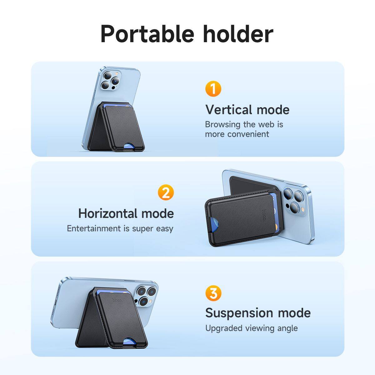 Portable holder

1. Vertical mode  
   Browsing the web is more convenient

2. Horizontal mode  
   Entertainment is super easy

3. Suspension mode  
   Upgraded viewing angle