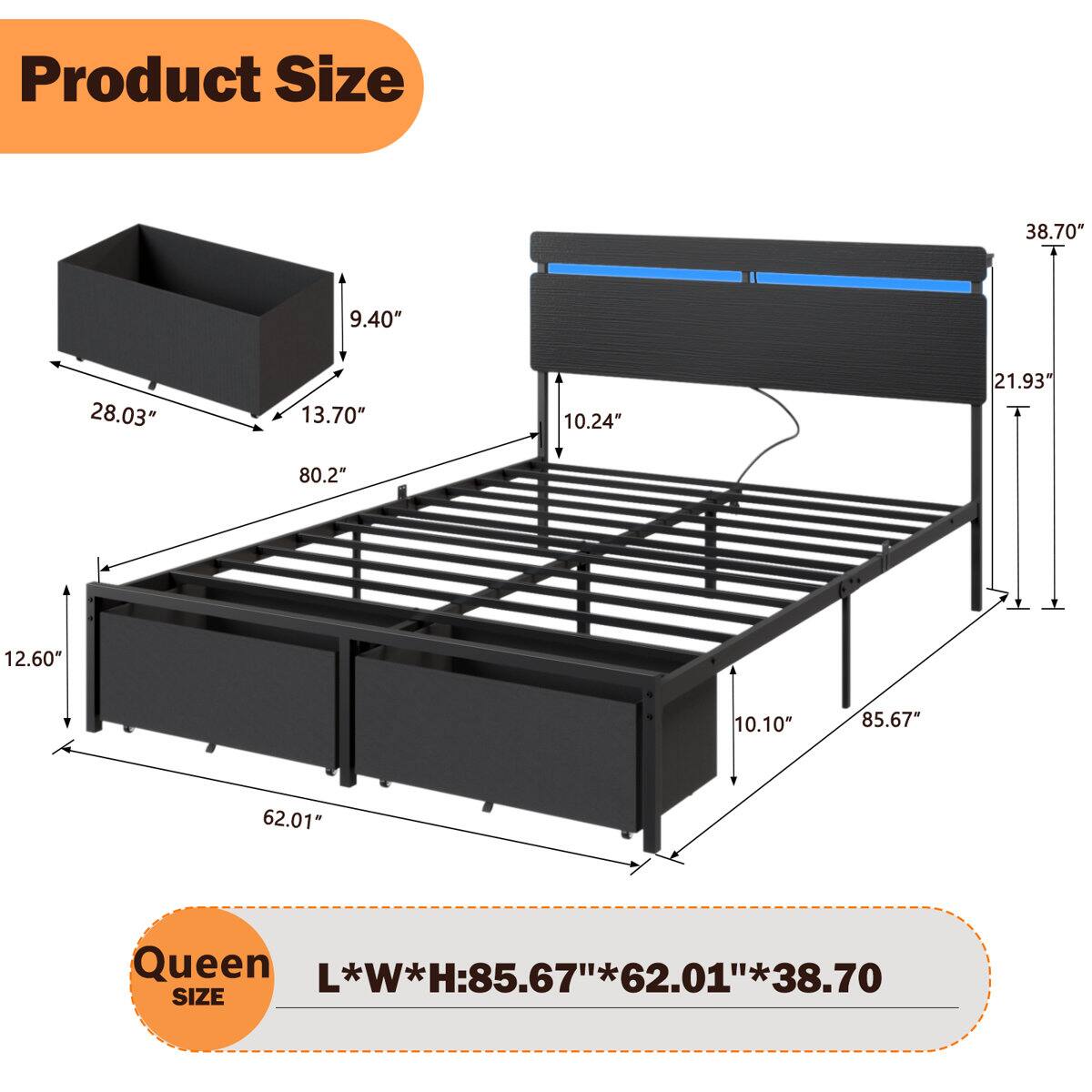 Product Size

38.70" x 9.40" x 28.03" x 13.70" x 10.24" x 21.93" x 80.2" x 12.60" x 10.10" x 85.67" x 62.01"

Queen Size

L*W*H: 85.67" x 62.01" x 38.70"