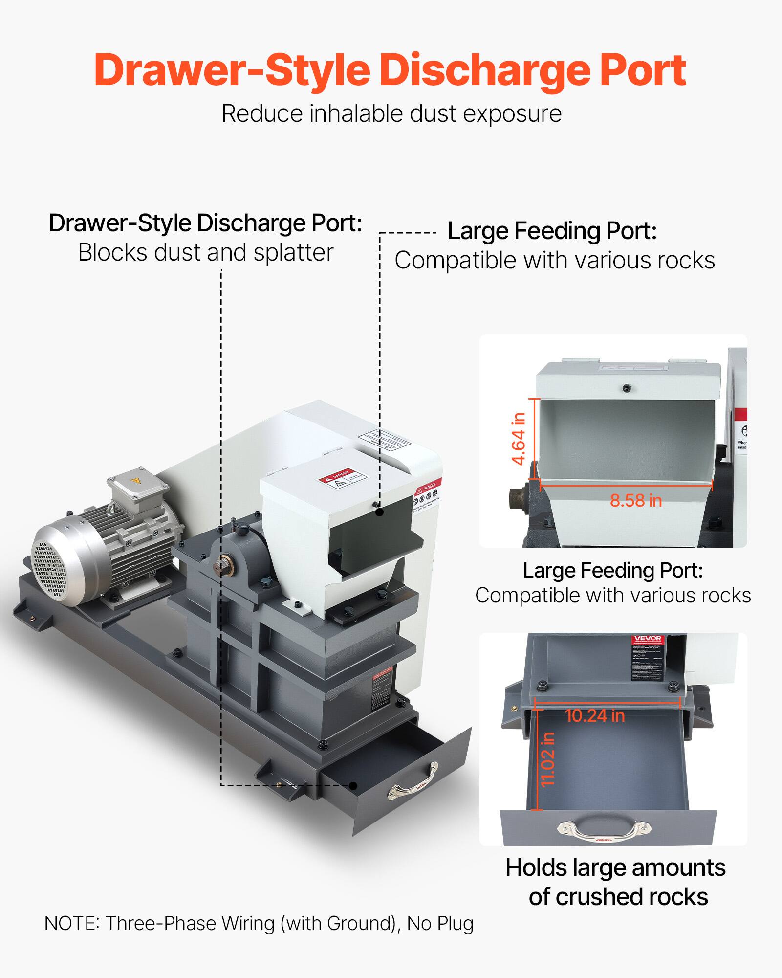 Drawer-Style Discharge Port: Reduce inhalable dust exposure

Drawer-Style Discharge Port: Blocks dust and splatter

Large Feeding Port: Compatible with various rocks

Large Feeding Port: Compatible with various rocks

Holds large amounts of crushed rocks

NOTE: Three-Phase Wiring (with Ground), No Plug