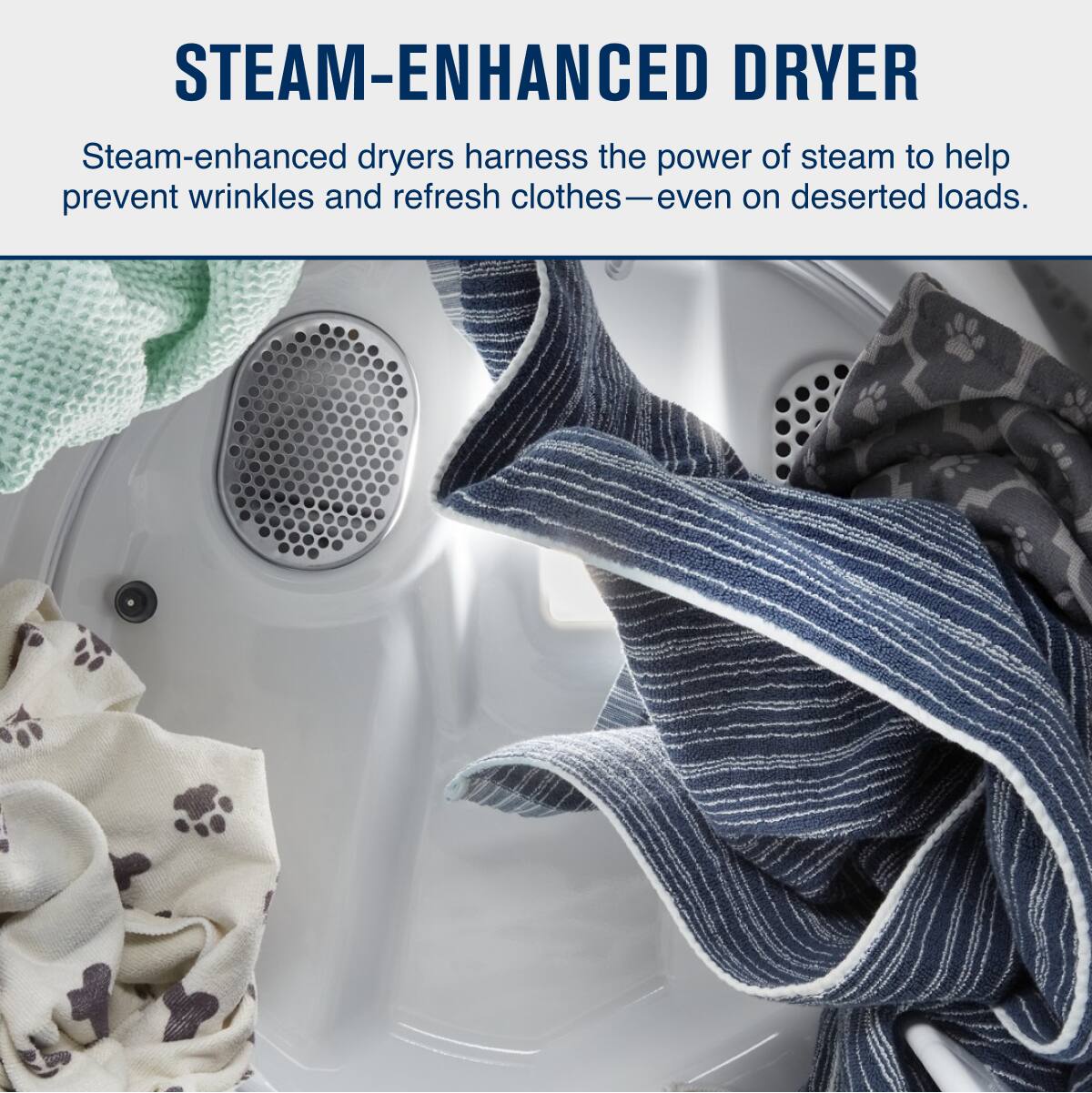 STEAM-ENHANCED DRYER

Steam-enhanced dryers harness the power of steam to help prevent wrinkles and refresh clothes—even on deserted loads.