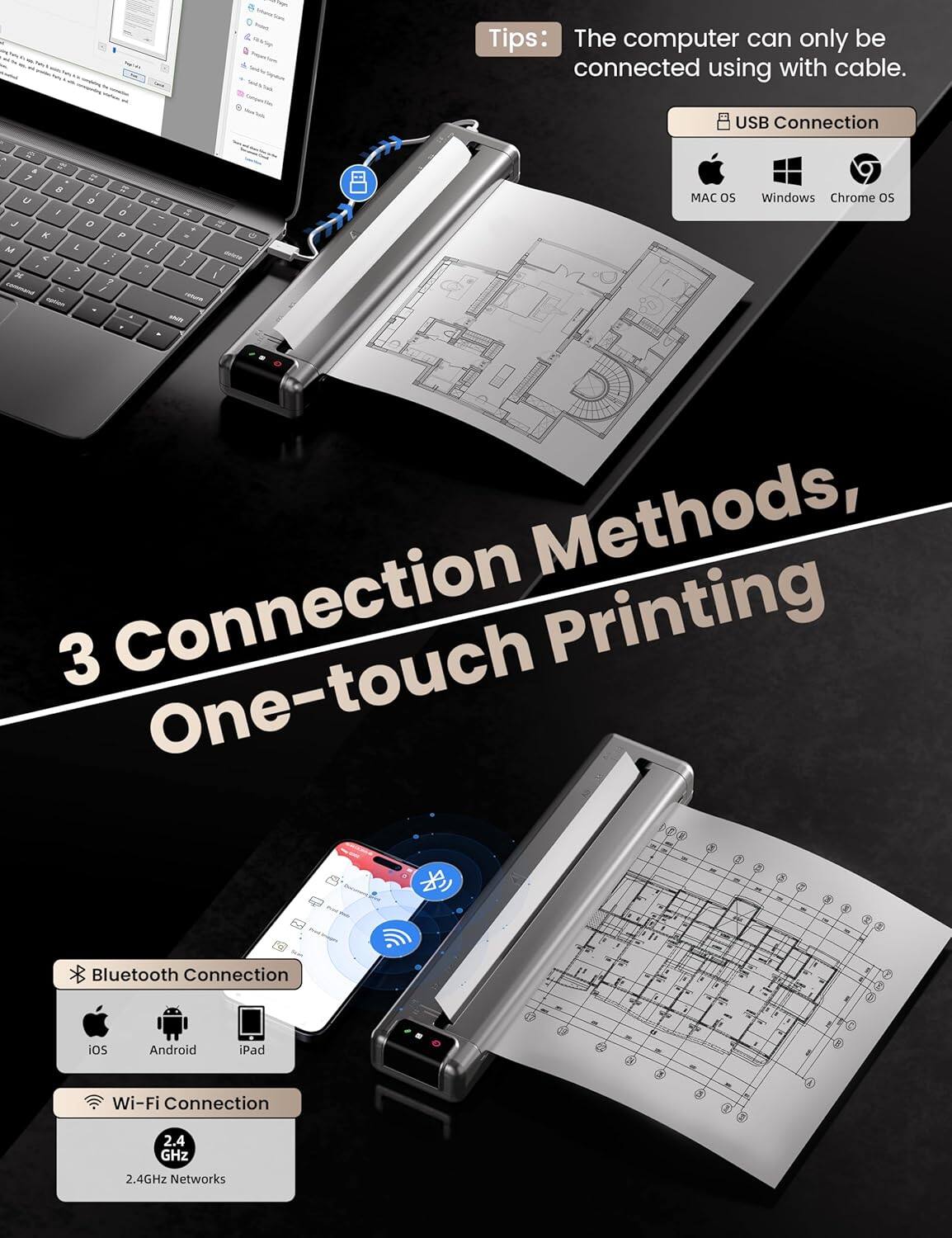 Tips: The computer can only be connected using with cable.
3 Connection Methods, One-touch Printing
USB Connection
- MAC OS
- Windows
- Chrome OS
Bluetooth Connection
- iOS
- Android
- iPad
Wi-Fi Connection
- 2.4 GHz
- 2.4GHz Networks