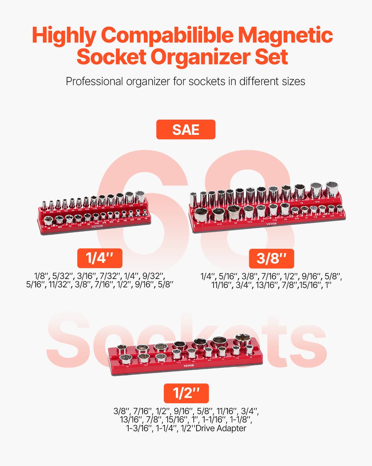 Highly Compatible Magnetic Socket Organizer Set  
Professional organizer for sockets in different sizes  

SAE  

1/4"  
1/8", 5/32", 3/16", 7/32", 1/4", 9/32", 5/16", 3/8", 7/16", 1/2", 9/16", 5/8", 11/32", 3/8", 7/16", 1/2", 9/16", 5/8", 11/16", 3/4", 13/16", 7/8", 15/16", 1"  

3/8"  
1/4", 5/16", 3/8", 7/16", 1/2", 9/16", 5/8", 11/16", 3/4", 13/16", 7/8", 15/16", 1", 1-1/16", 1-1/8", 1-3/1