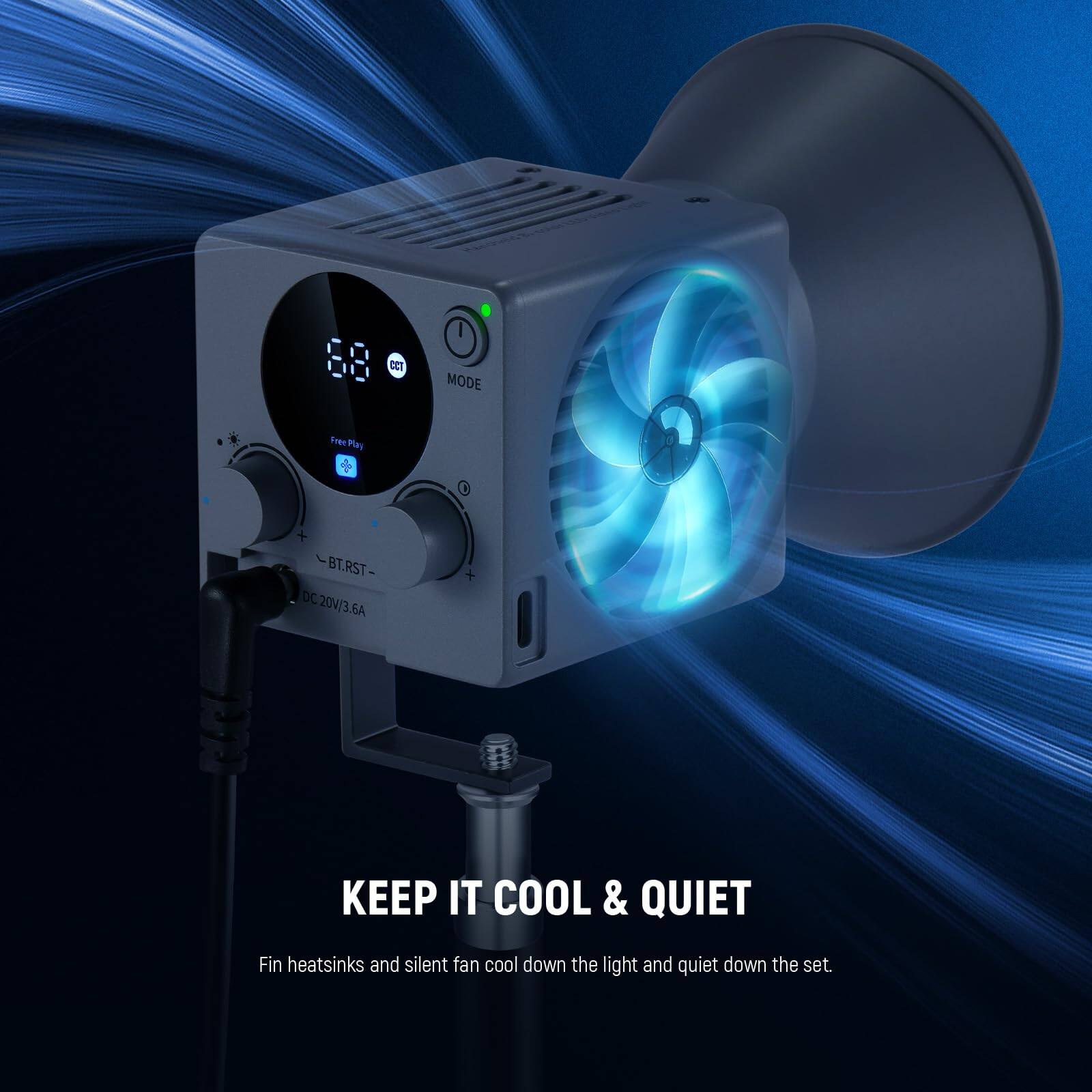 88 CCT I MODE  
Free Play  
BT.RST- DC 20V/3.6A  
KEEP IT COOL & QUIET  
Fin heatsinks and silent fan cool down the light and quiet down the set.