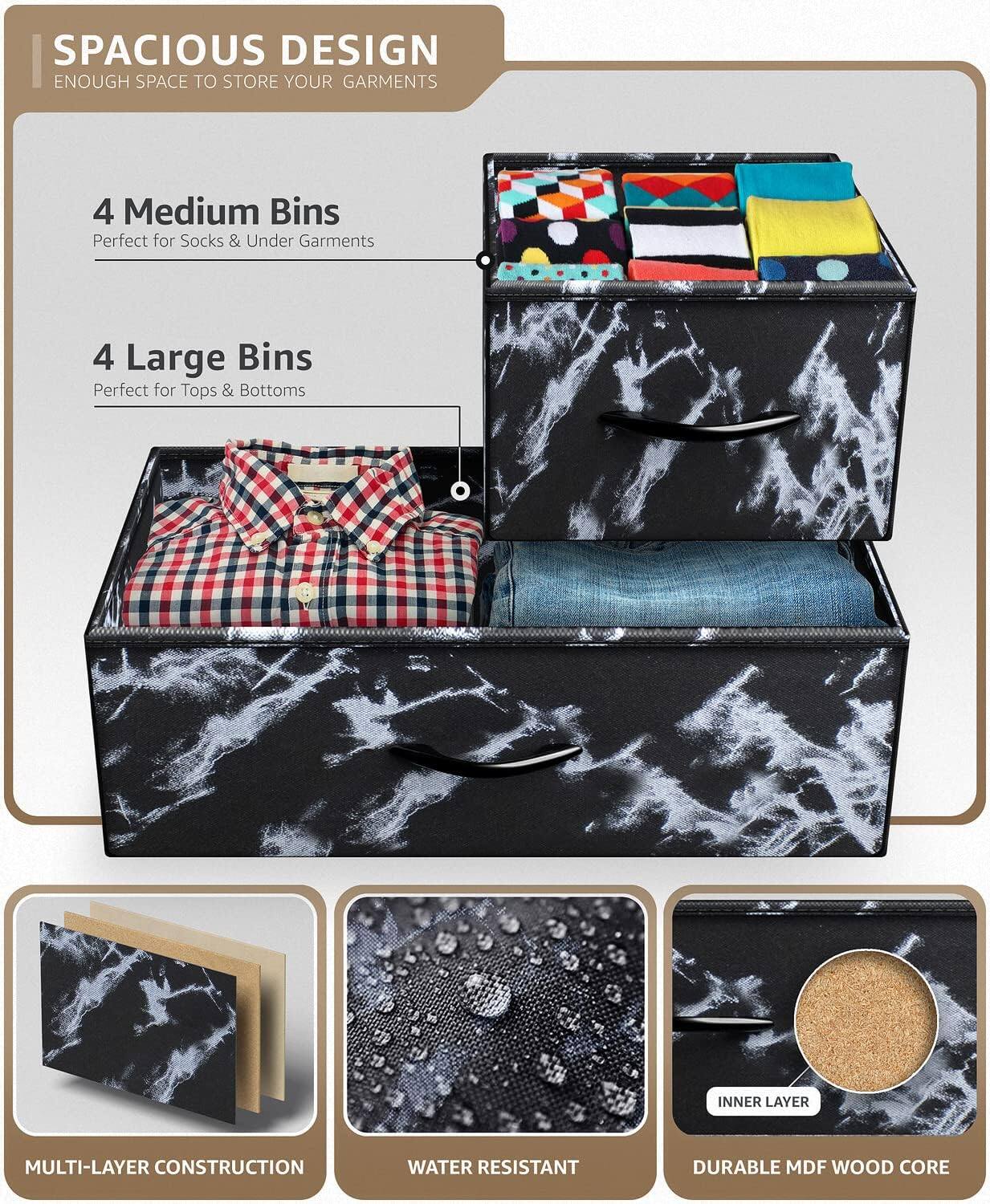 SPACIOUS DESIGN  
ENOUGH SPACE TO STORE YOUR GARMENTS  

4 Medium Bins  
Perfect for Socks & Under Garments  

4 Large Bins  
Perfect for Tops & Bottoms  

MULTI-LAYER CONSTRUCTION  
WATER RESISTANT  
DURABLE MDF WOOD CORE