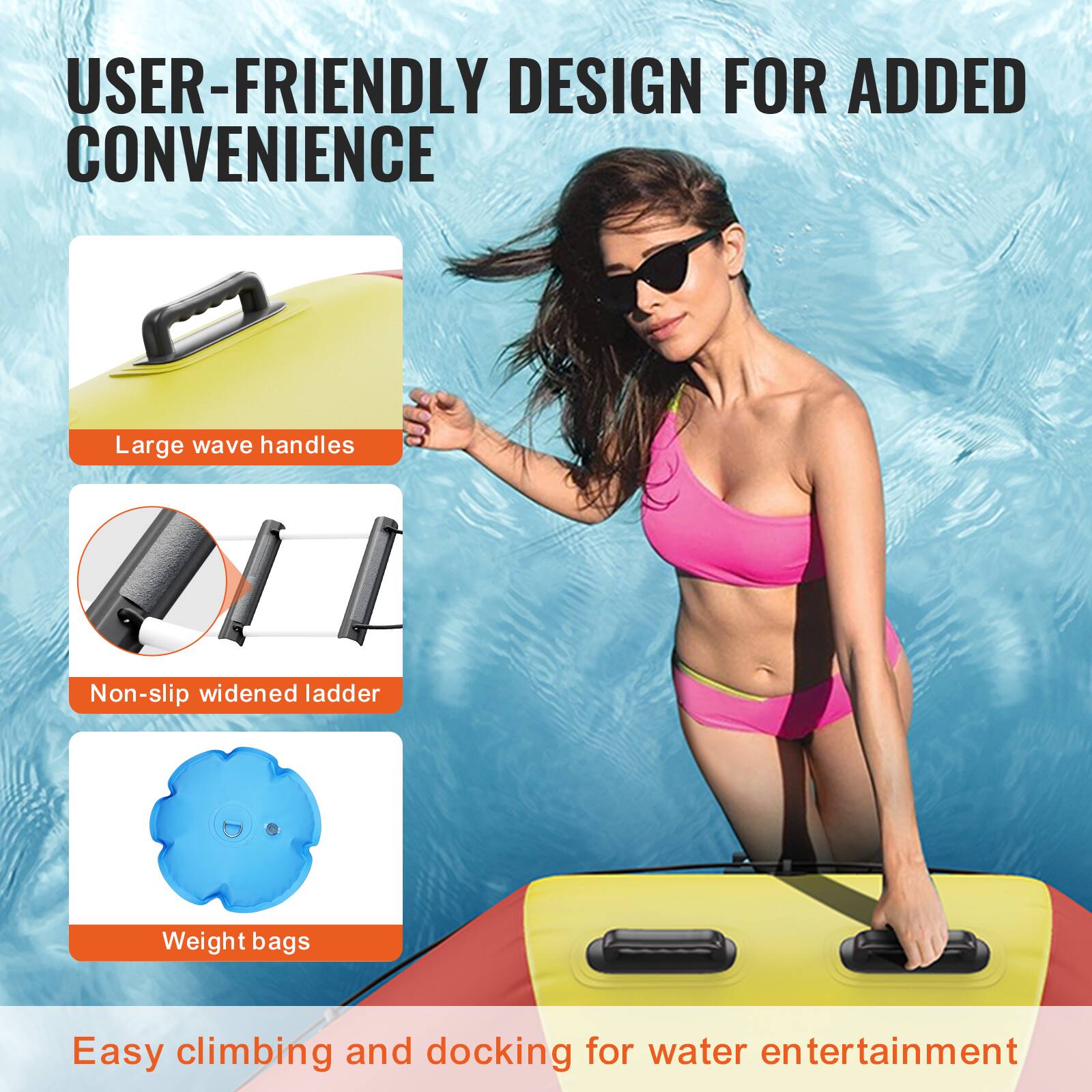 USER-FRIENDLY DESIGN FOR ADDED CONVENIENCE

- Large wave handles
- Non-slip widened ladder
- Weight bags

Easy climbing and docking for water entertainment