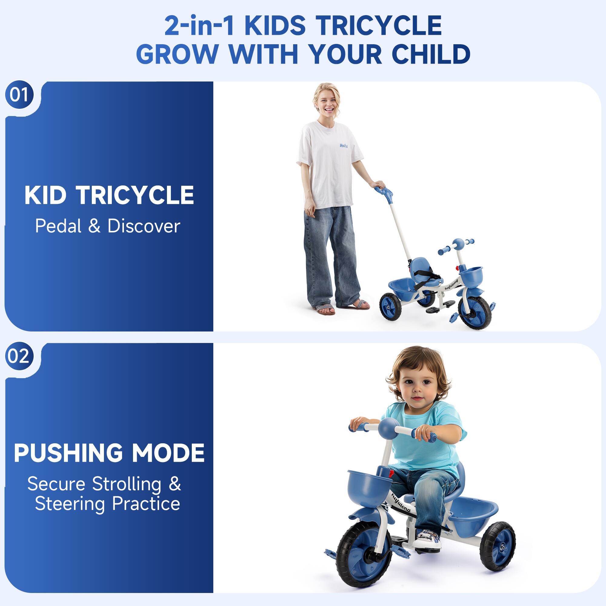 2-in-1 KIDS TRICYCLE  
GROW WITH YOUR CHILD  

01  
KID TRICYCLE  
Pedal & Discover  

02  
PUSHING MODE  
Secure Strolling & Steering Practice
