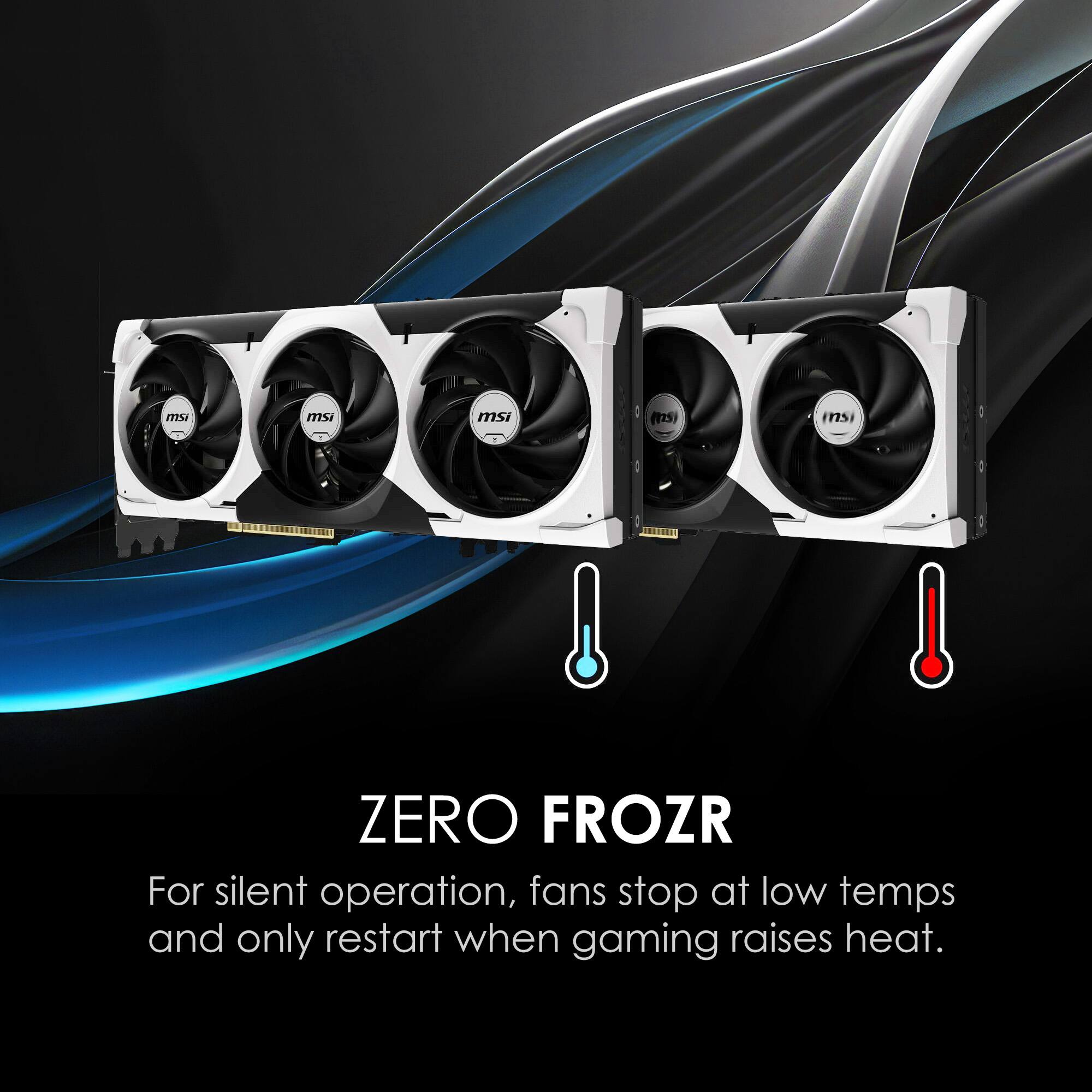 msi msi msi ((25) ms ZERO FROZR  
For silent operation, fans stop at low temps and only restart when gaming raises heat.