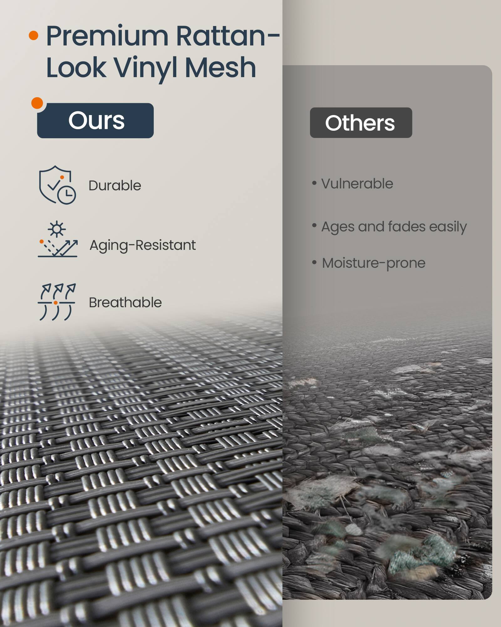 Premium Rattan-Look Vinyl Mesh

**Ours**

- Durable
- Aging-Resistant
- Breathable

**Others**

- Vulnerable
- Ages and fades easily
- Moisture-prone