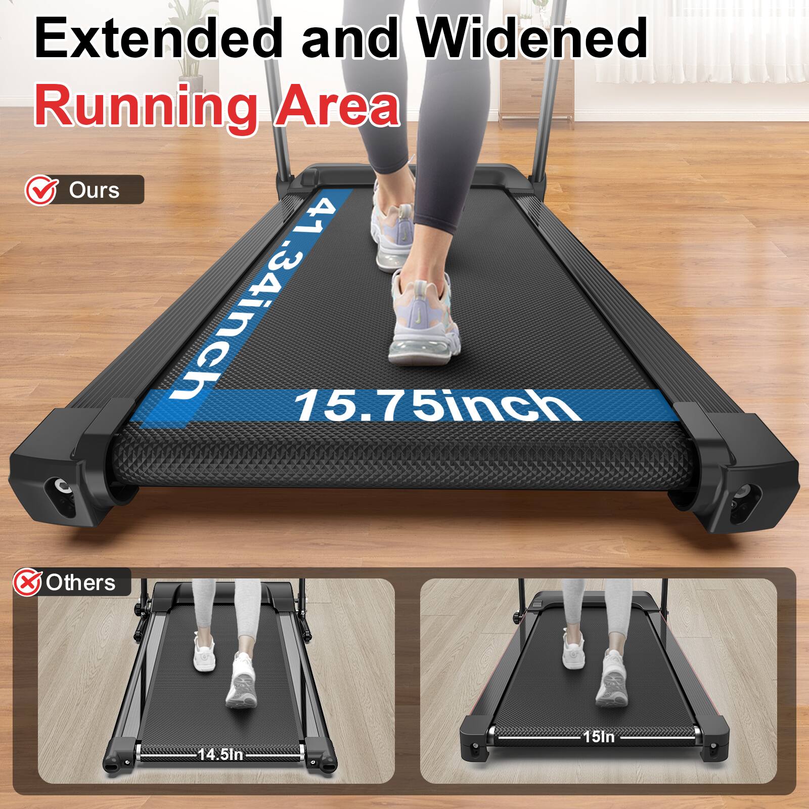 Extended and Widened Running Area  
Ours: 41.34 inch x 15.75 inch  
Others: 14.5 inch x 15 inch