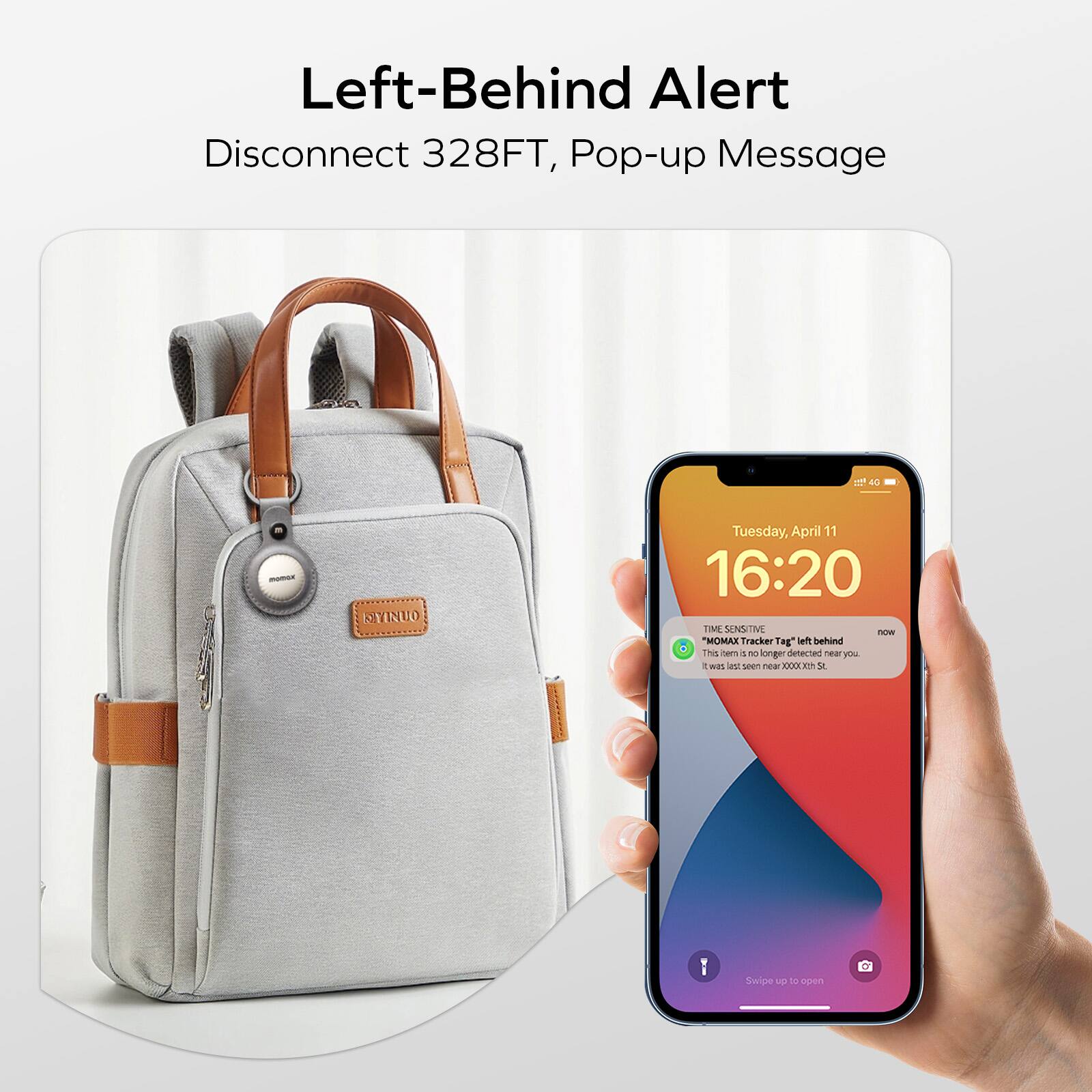 Left-Behind Alert, Disconnect 328FT, Pop-up Message

Tuesday, April 11 16:20
TIME SENSITIVE
"MOMAX Tracker" left behind. This item is no longer detected near you. It was last seen near XXXXX 51.
Swipe up to open