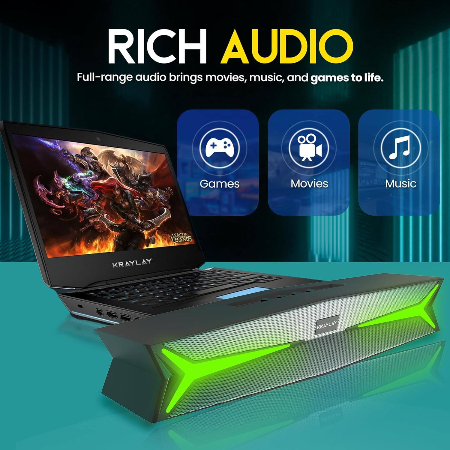 RICH AUDIO  
Full-range audio brings movies, music, and games to life.  

Games Movies Music  

KRAYLAY