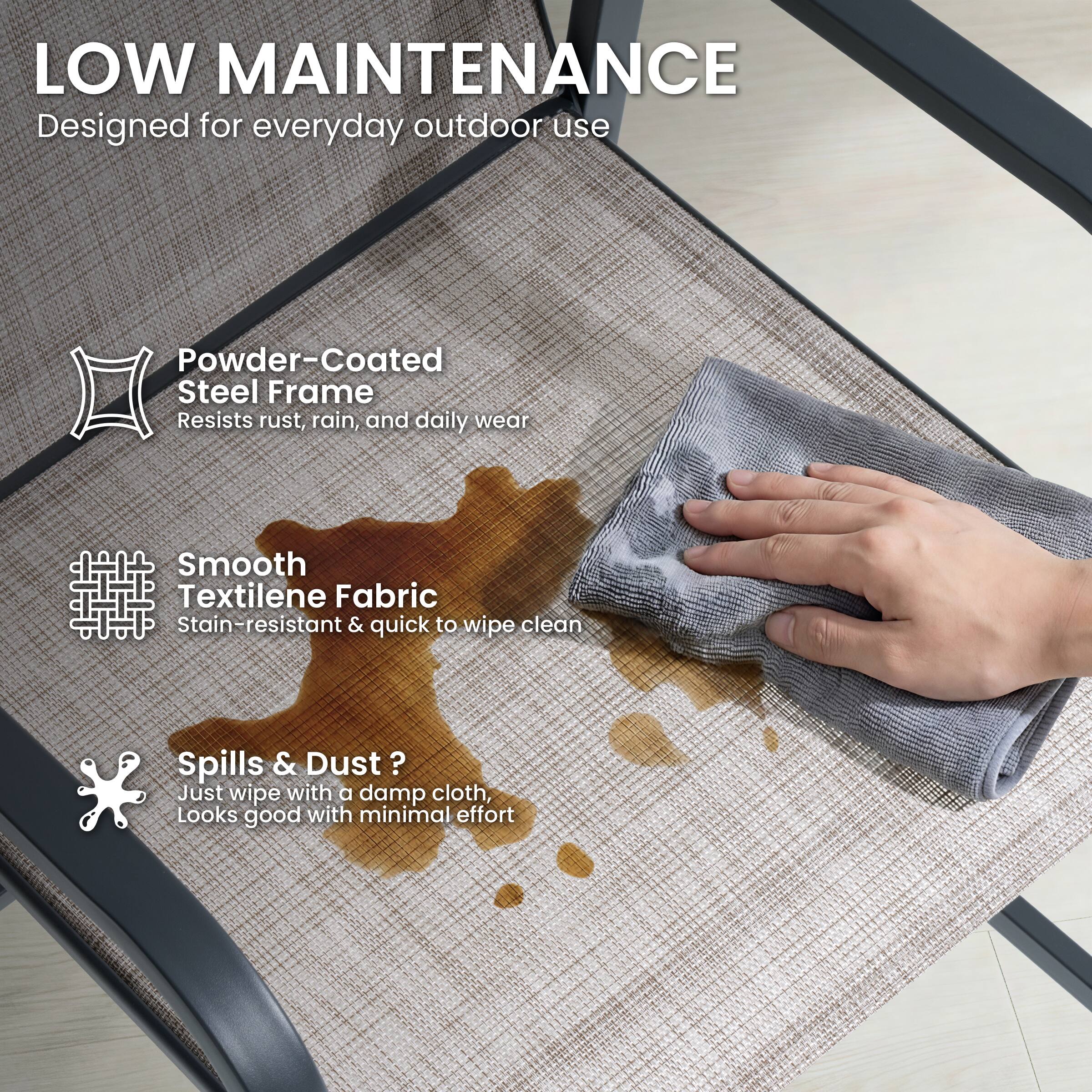 LOW MAINTENANCE  
Designed for everyday outdoor use

Powder-Coated Steel Frame  
Resists rust, rain, and daily wear

Smooth Textilene Fabric  
Stain-resistant & quick to wipe clean

Spills & Dust?  
Just wipe with a damp cloth,  
Looks good with minimal effort