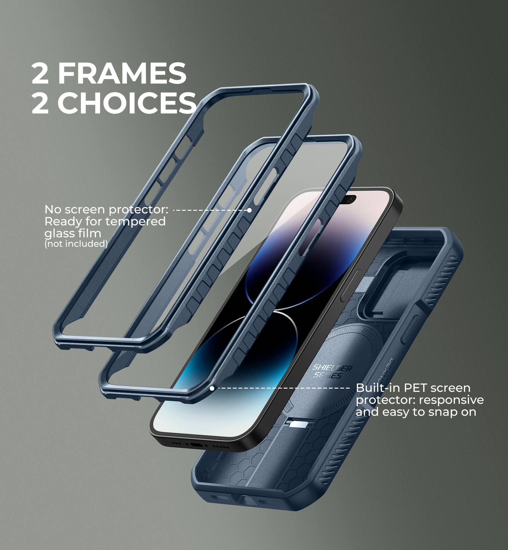 2 FRAMES 2 CHOICES

No screen protector: Ready for tempered glass film (not included)

Built-in PET screen protector: responsive and easy to snap on