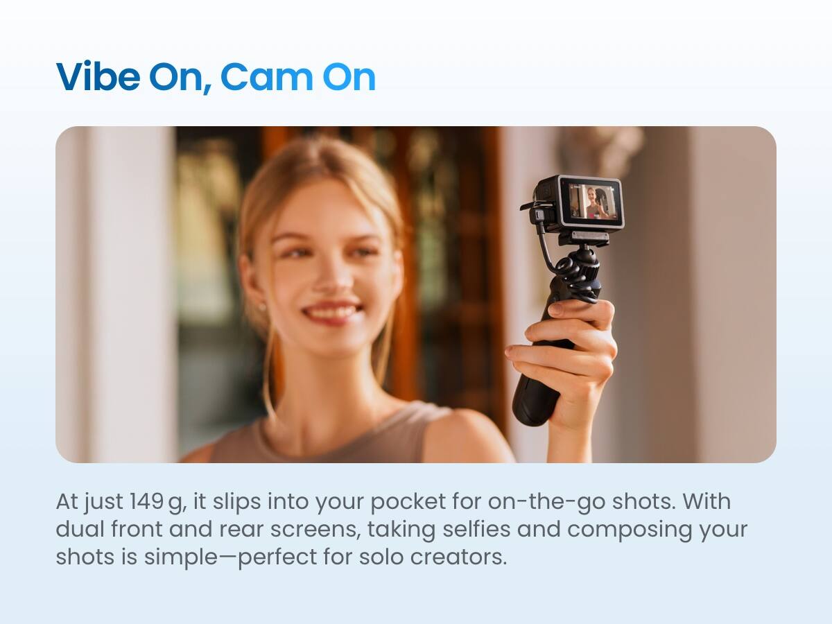 Vibe On, Cam On

At just 149 g, it slips into your pocket for on-the-go shots. With dual front and rear screens, taking selfies and composing your shots is simple—perfect for solo creators.