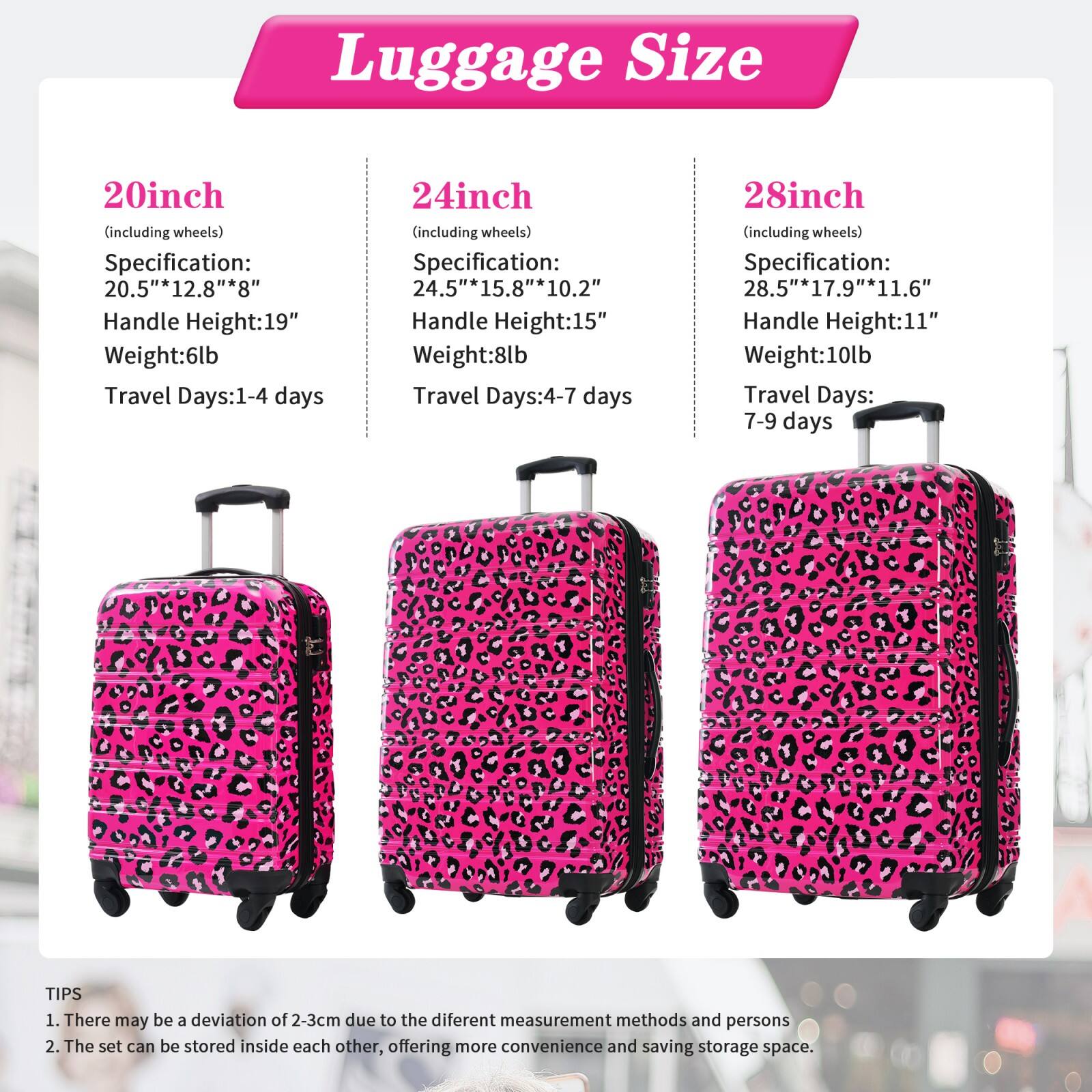 Luggage Size

20inch (including wheels)
- Specification: 20.5" x 12.8" x 8"
- Handle Height: 19"
- Weight: 6lb
- Travel Days: 1-4 days

24inch (including wheels)
- Specification: 24.5" x 15.8" x 10.2"
- Handle Height: 15"
- Weight: 8lb
- Travel Days: 4-7 days

28inch (including wheels)
- Specification: 28.5" x 17.9" x 11.6"
- Handle Height: 11"
- Weight: 10lb
- Travel Days: 7-9 days

TIPS
1. There may be a deviation of 2-3cm due to the different measurement methods and persons
2. The set can be stored inside each other, offering more convenience and saving storage space.