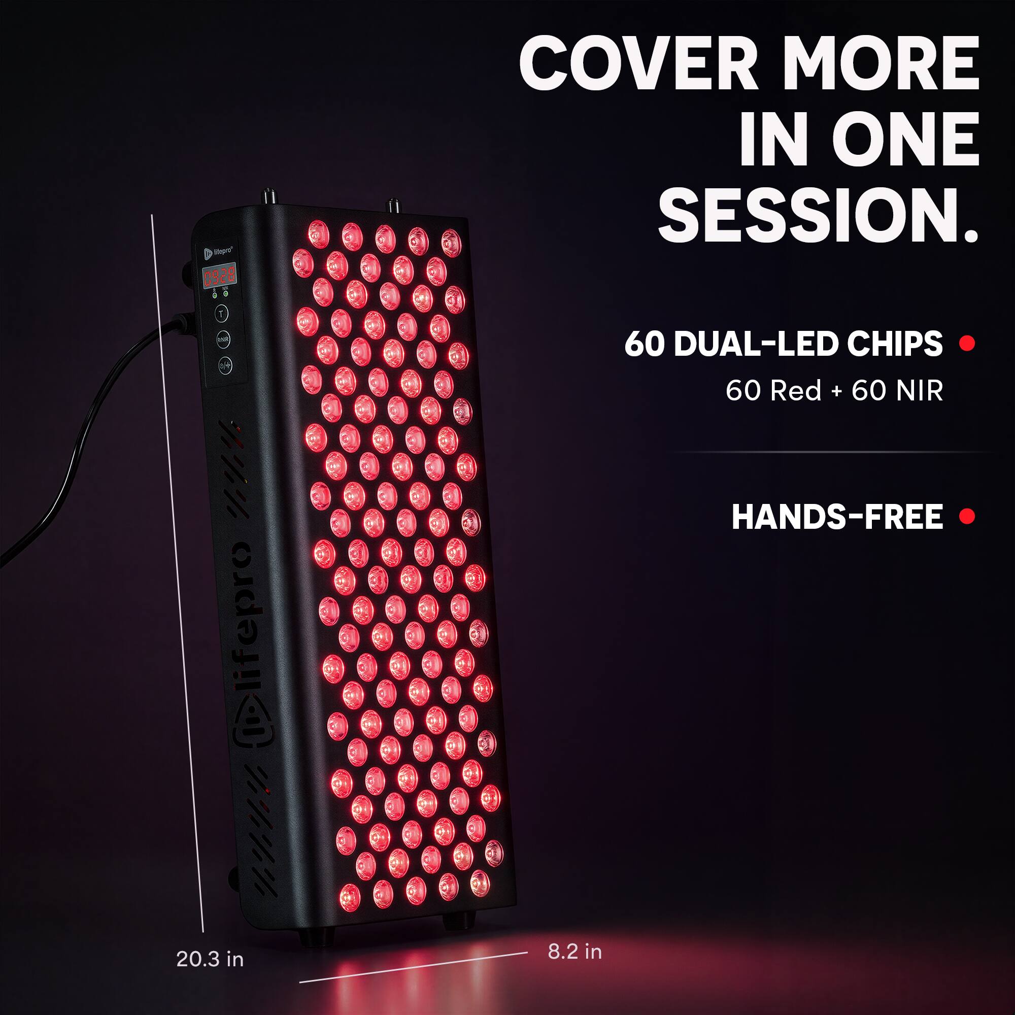 Vitamin 0928 1/124 lifepro www.  
COVER MORE IN ONE SESSION.  
60 DUAL-LED CHIPS 60 Red + 60 NIR  
HANDS-FREE  
20.3 in  
8.2 in