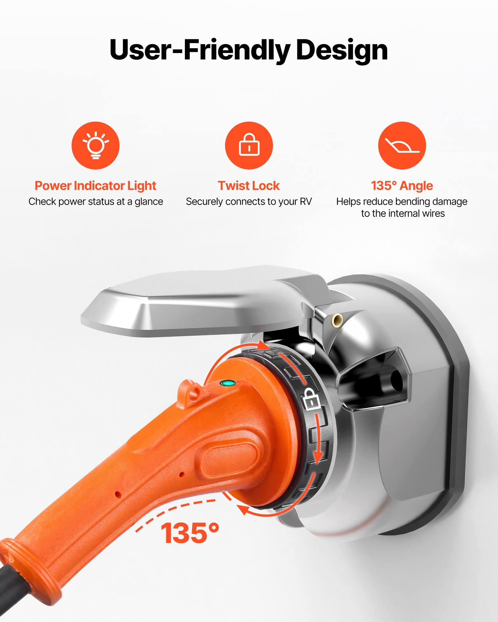 User-Friendly Design

- Power Indicator Light: Check power status at a glance
- Twist Lock: Securely connects to your RV
- 135° Angle: Helps reduce bending damage to the internal wires