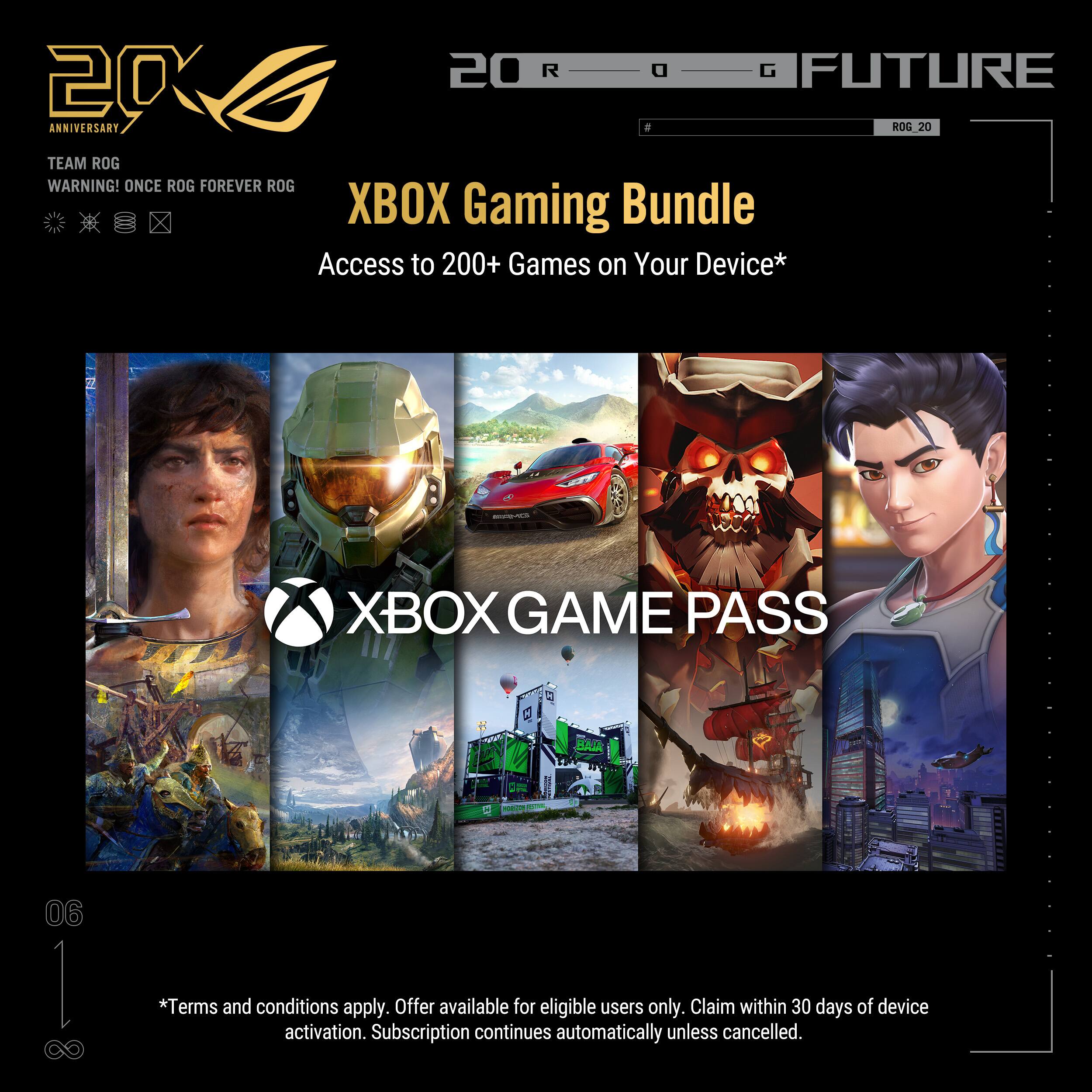 20th Anniversary  
ROG Future  
Team ROG  
Warning! Once ROG Forever ROG  

XBOX Gaming Bundle  
Access to 200+ Games on Your Device*  

XBOX GAME PASS  

*Terms and conditions apply. Offer available for eligible users only. Claim within 30 days of device activation. Subscription continues automatically unless cancelled.