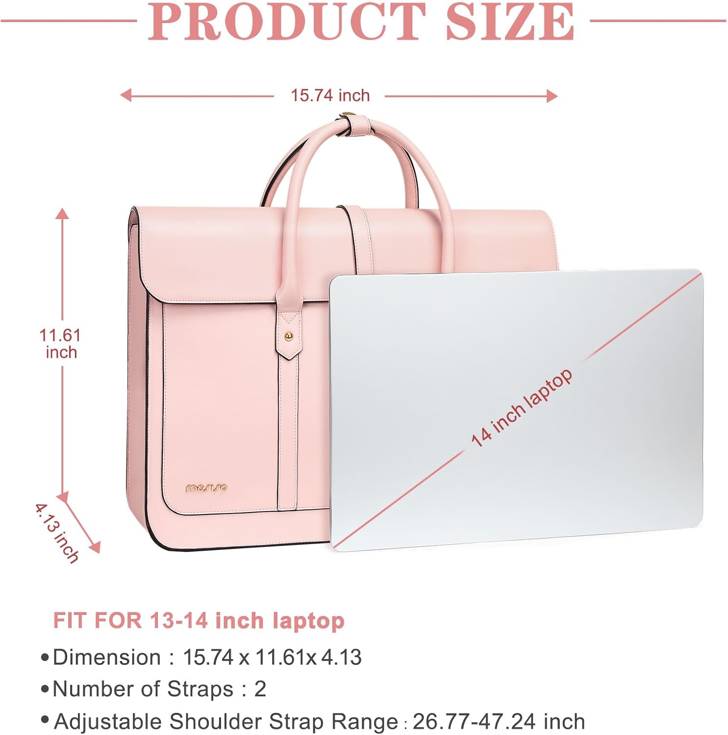 PRODUCT SIZE  
15.74 inch x 11.61 inch x 4.13 inch  

FIT FOR 13-14 inch laptop  
- Dimension: 15.74 x 11.61 x 4.13  
- Number of Straps: 2  
- Adjustable Shoulder Strap Range: 26.77-47.24 inch