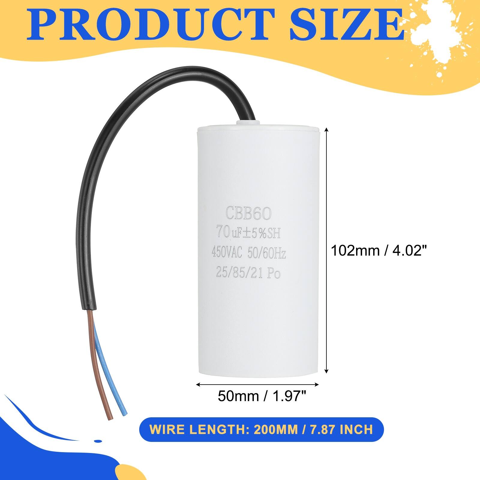 PRODUCT SIZE  
CBB60  
70uF ±5% SH  
450VAC  
50/60Hz  
25/85/21 Po  

102mm / 4.02"  
50mm / 1.97"  

WIRE LENGTH: 200MM / 7.87 INCH