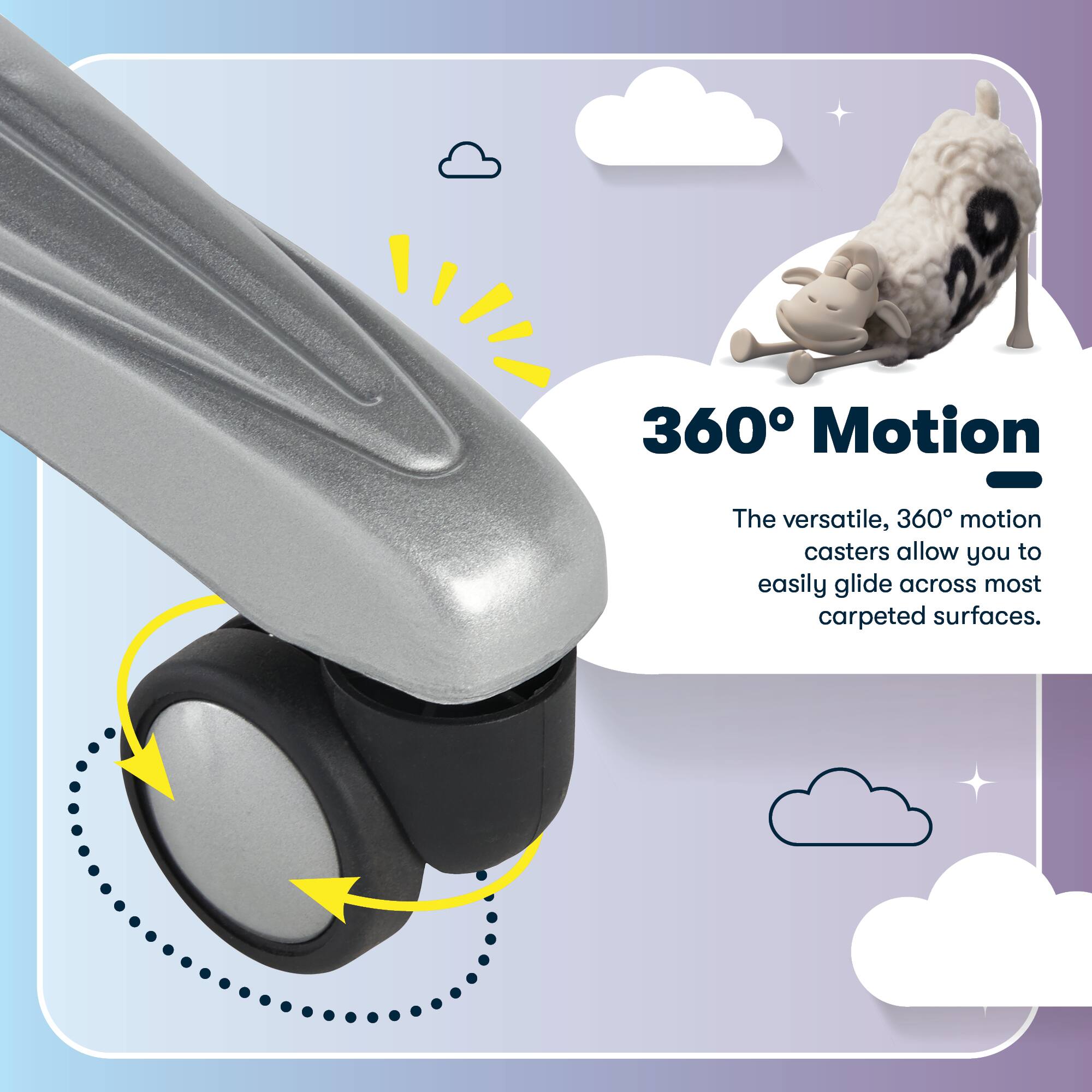 360° Motion

The versatile, 360° motion casters allow you to easily glide across most carpeted surfaces.