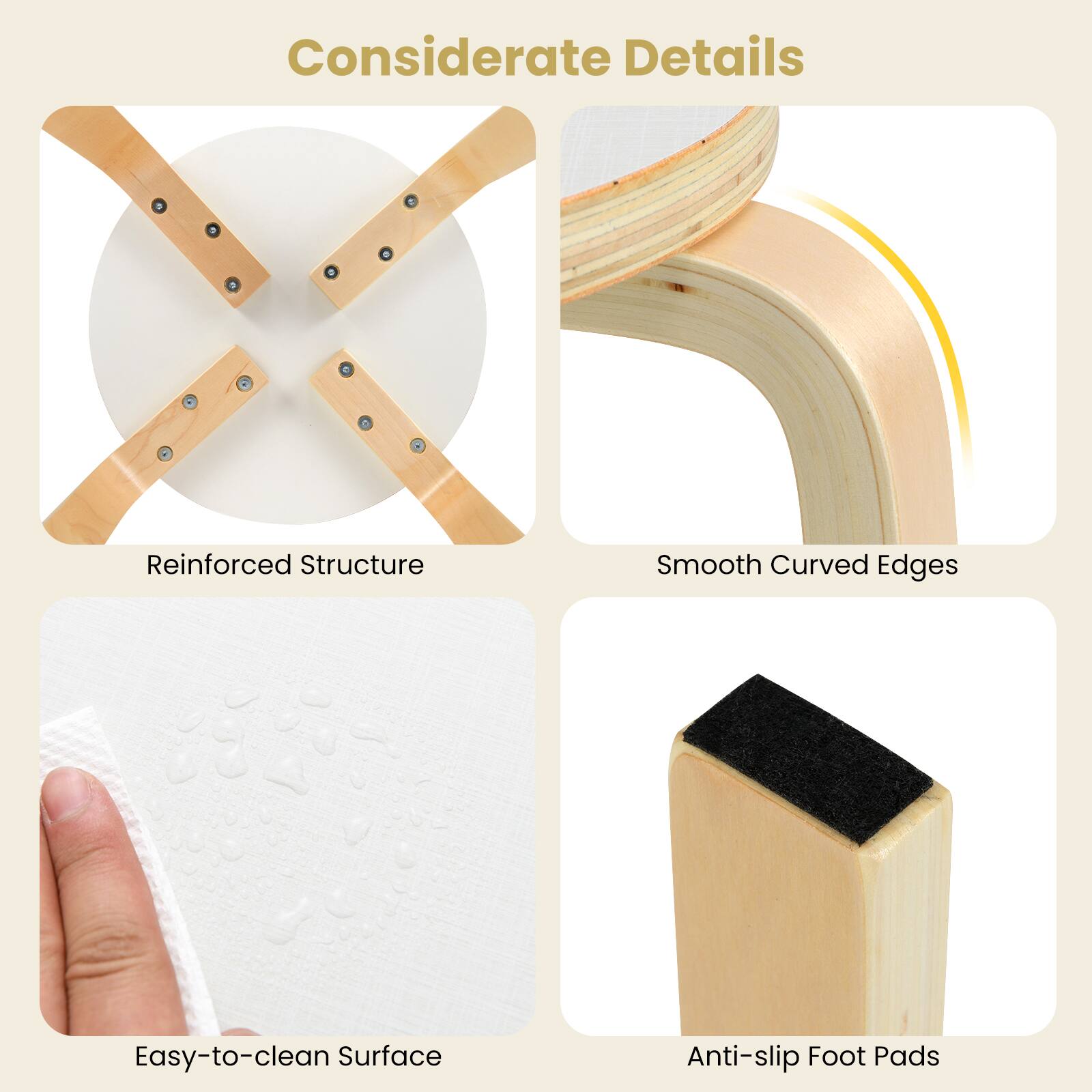 Considerate Details

- Reinforced Structure
- Smooth Curved Edges
- Easy-to-clean Surface
- Anti-slip Foot Pads