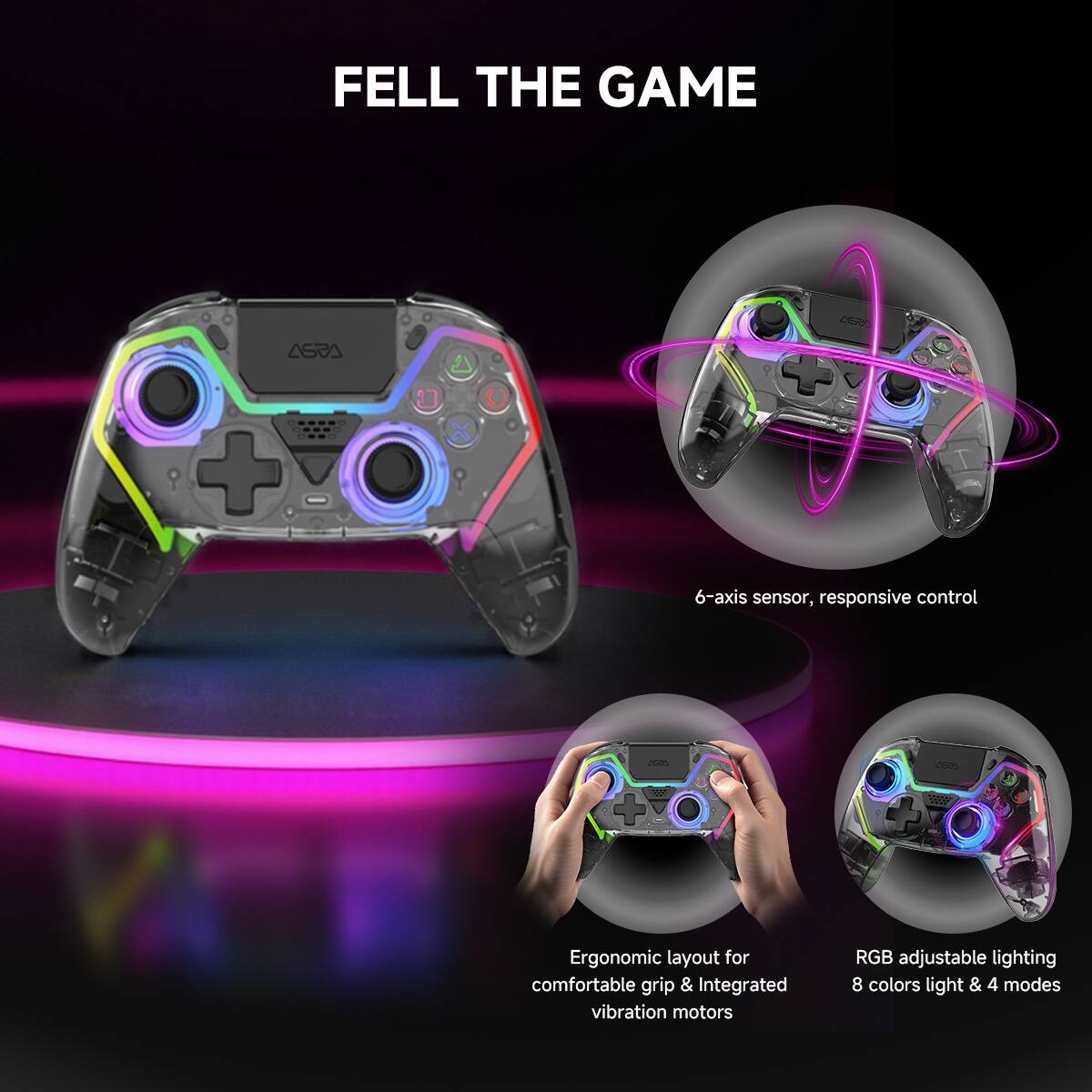 FELL THE GAME

- 6-axis sensor, responsive control
- Ergonomic layout for comfortable grip & Integrated vibration motors
- RGB adjustable lighting 8 colors light & 4 modes