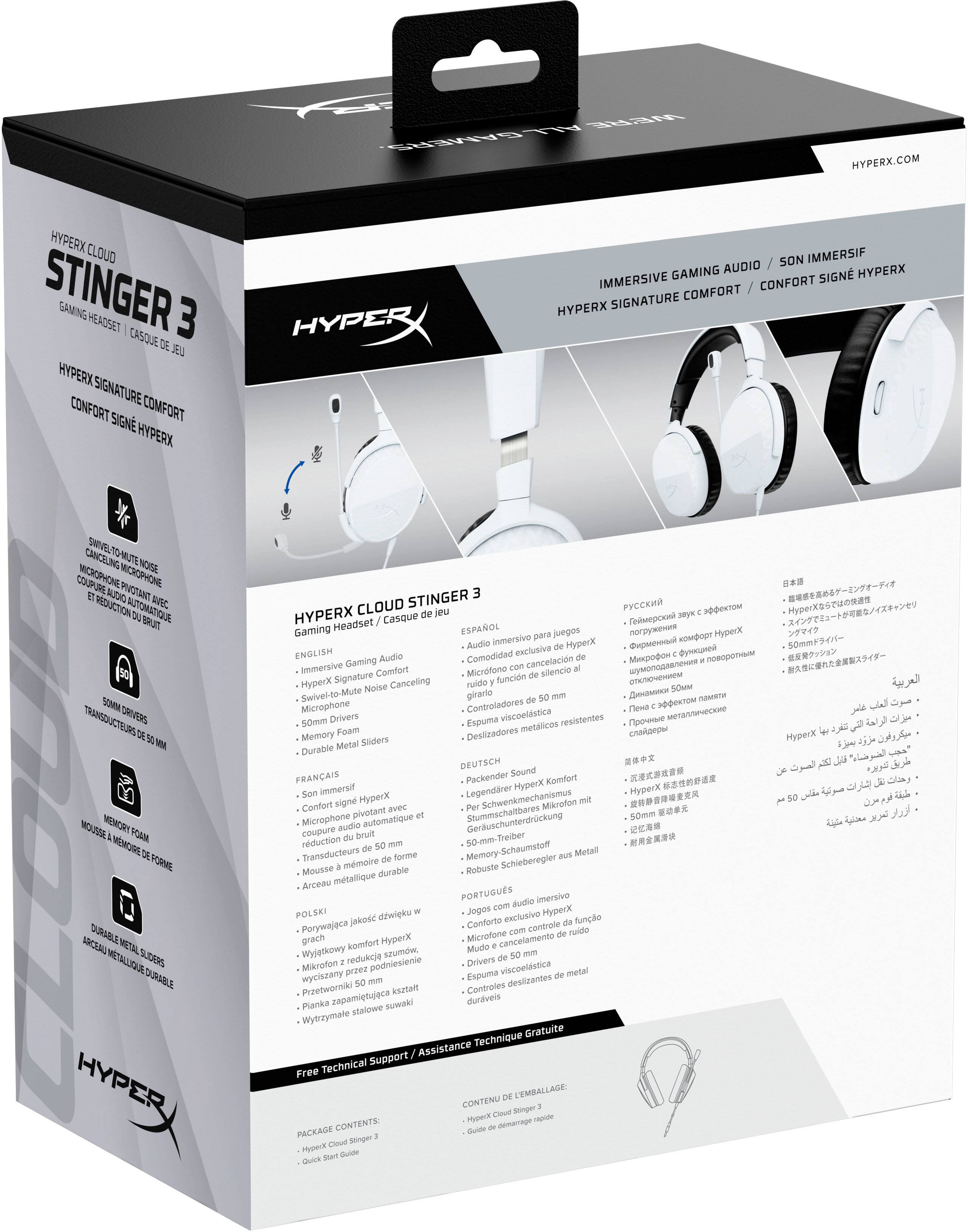 HYPERX.COM

HYPERX CLOUD STINGER 3  
GAMING HEADSET | CASQUE DE JEU

IMMERSIVE GAMING AUDIO / SON IMMERGÉ  
HYPERX SIGNATURE COMFORT / CONFORT SIGNÉ HYPERX

- SWIVEL-TO-MUTE NOISE CANCELLING MICROPHONE  
  Microphone pivotant et fonction de réduction du bruit

- 50MM DRIVERS  
  Transducteurs de 50mm

- MEMORY FOAM  
  Mousse viscoélastique

- DURABLE METAL SLIDERS  
  Arceaux métalliques durables

HYPERX CLOUD STINGER 3  
Gaming Headset / Casque de jeu

ENGLISH  
- Immersive Gaming Audio  
- HyperX Signature Comfort  
- Swivel-to-Mute Noise Cancelling Microphone  
- 50mm Drivers  
- Memory Foam  
- Durable Metal Sliders

FRANÇAIS  
- Son immersif  
- Confort signé HyperX  
- Microphone pivotant et fonction de réduction du bruit  
- Drivers de 50mm  
- Mousse viscoélastique