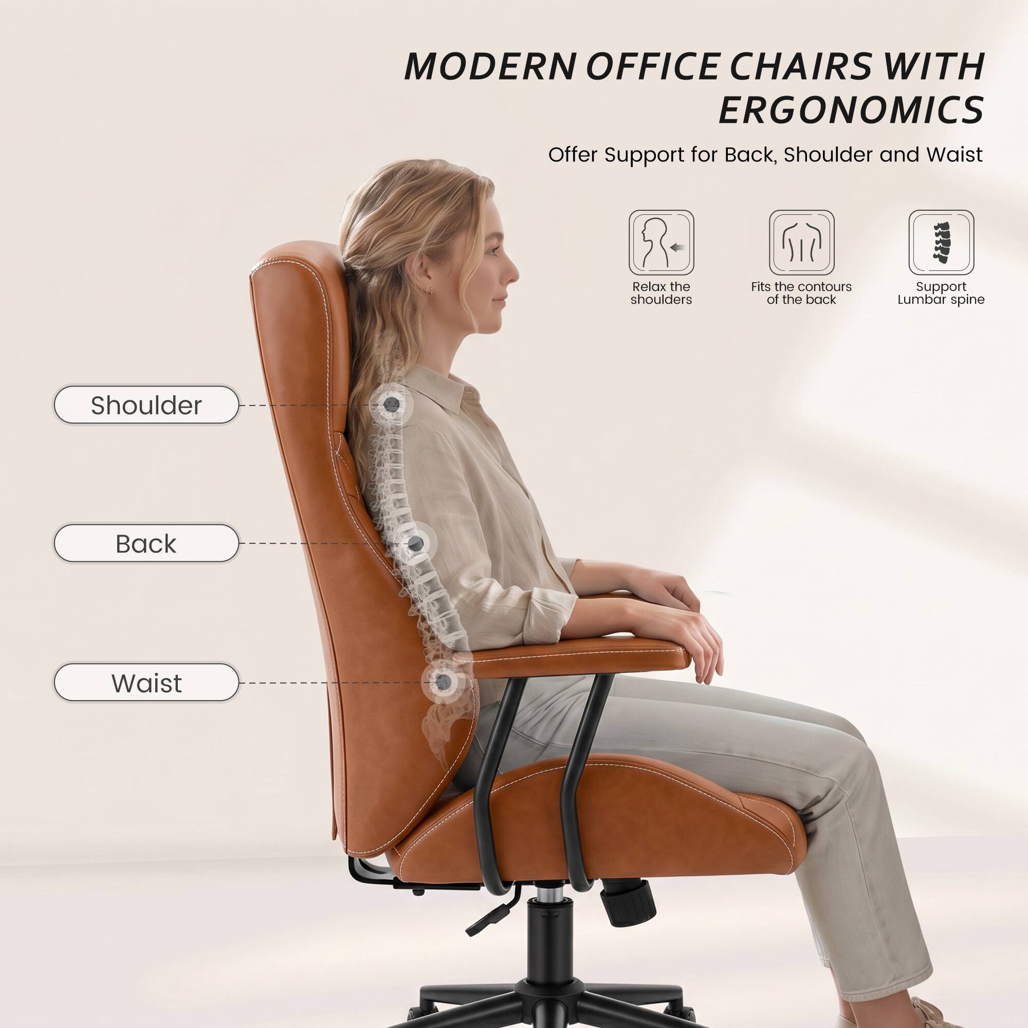 MODERN OFFICE CHAIRS WITH ERGONOMICS  
Offer Support for Back, Shoulder and Waist

- Relax the shoulders
- Fits the contours of the back
- Support Lumbar spine

Shoulder  
Back  
Waist
