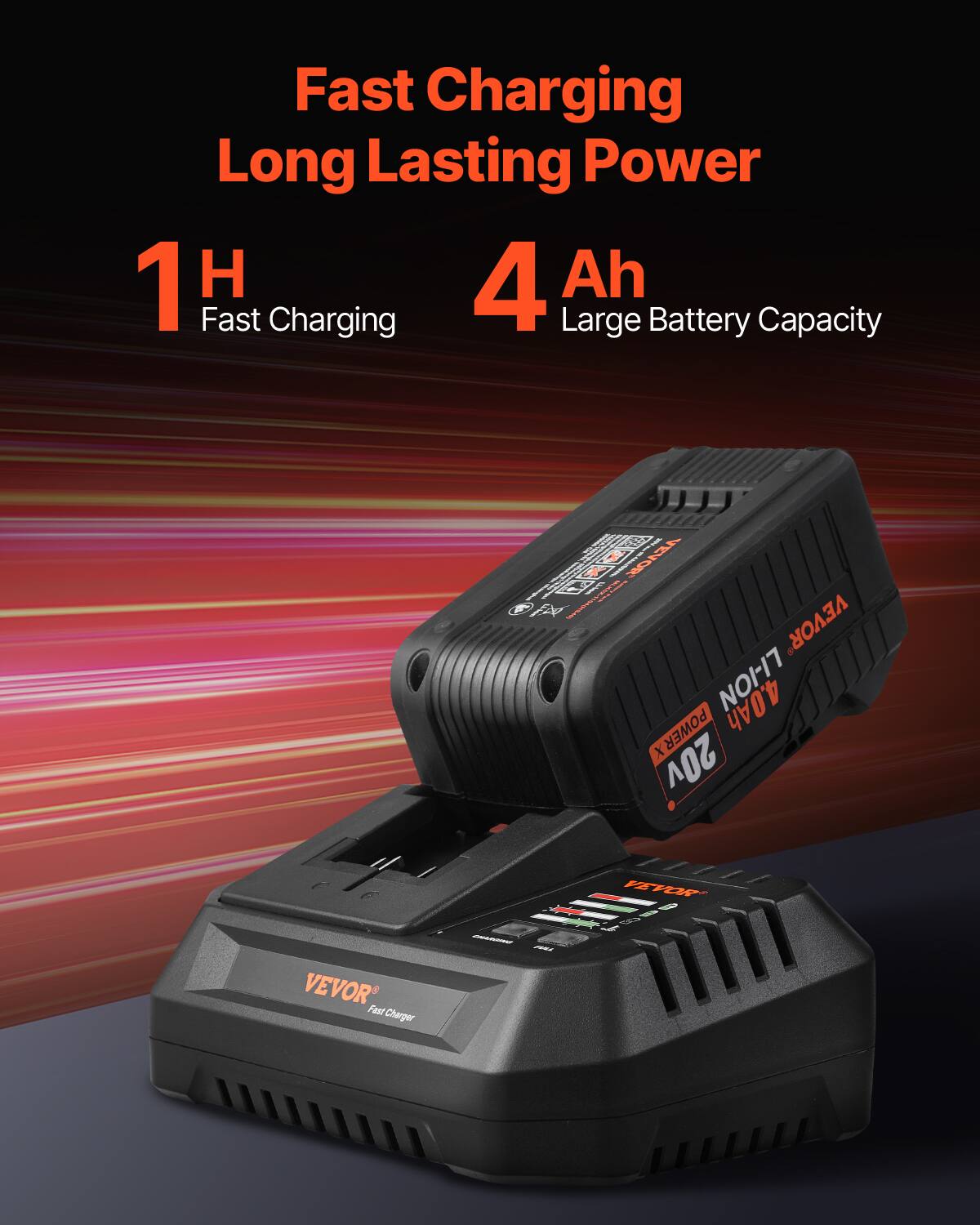 Fast Charging  
Long Lasting Power  

1 H  
Fast Charging  

4 Ah  
Large Battery Capacity  

VEVOR  
Fast Charger  

NOI-17  
4.0 Ah  
20V