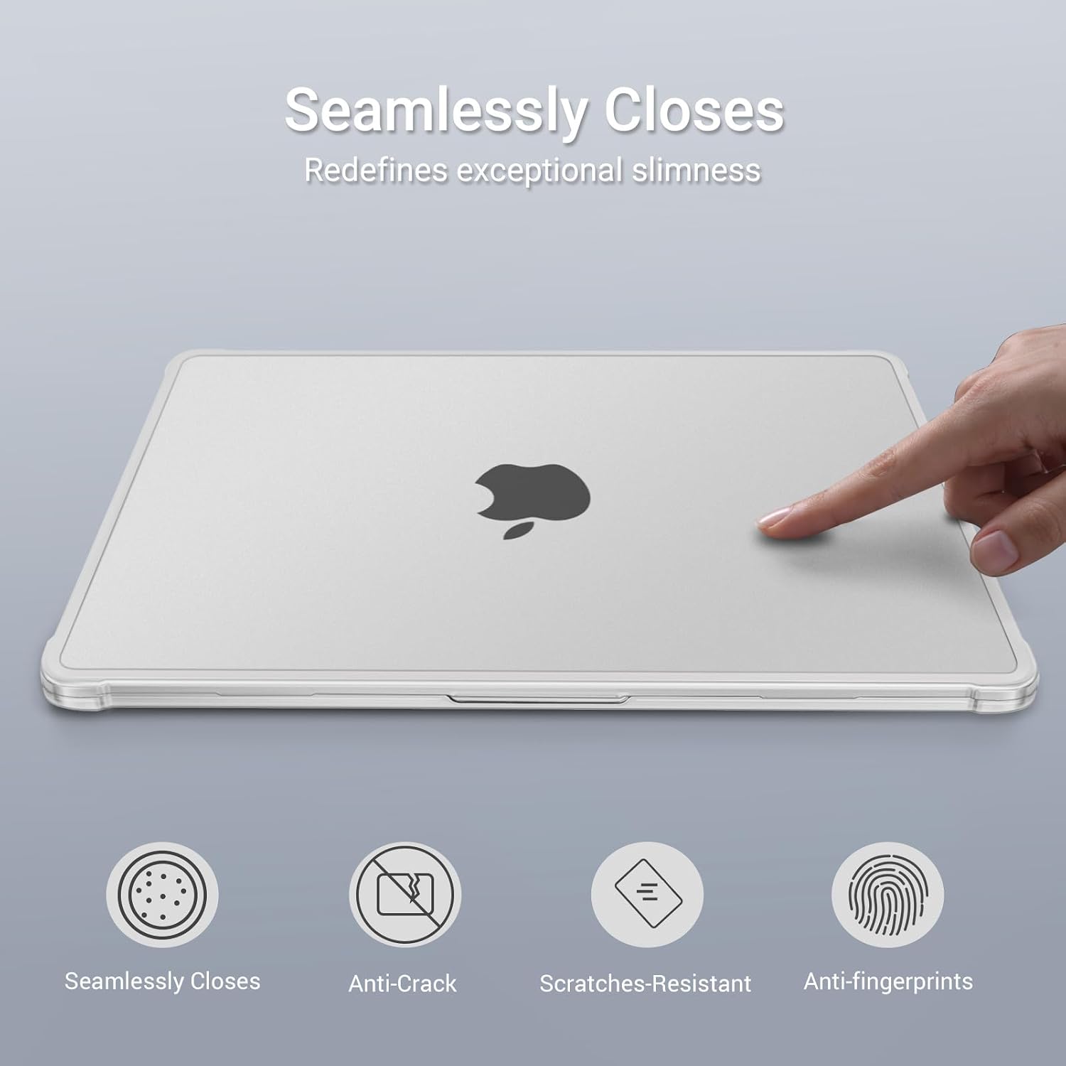 Seamlessly Closes  
Redefines exceptional slimness  

Seamlessly Closes  
Anti-Crack  
Scratches-Resistant  
Anti-fingerprints