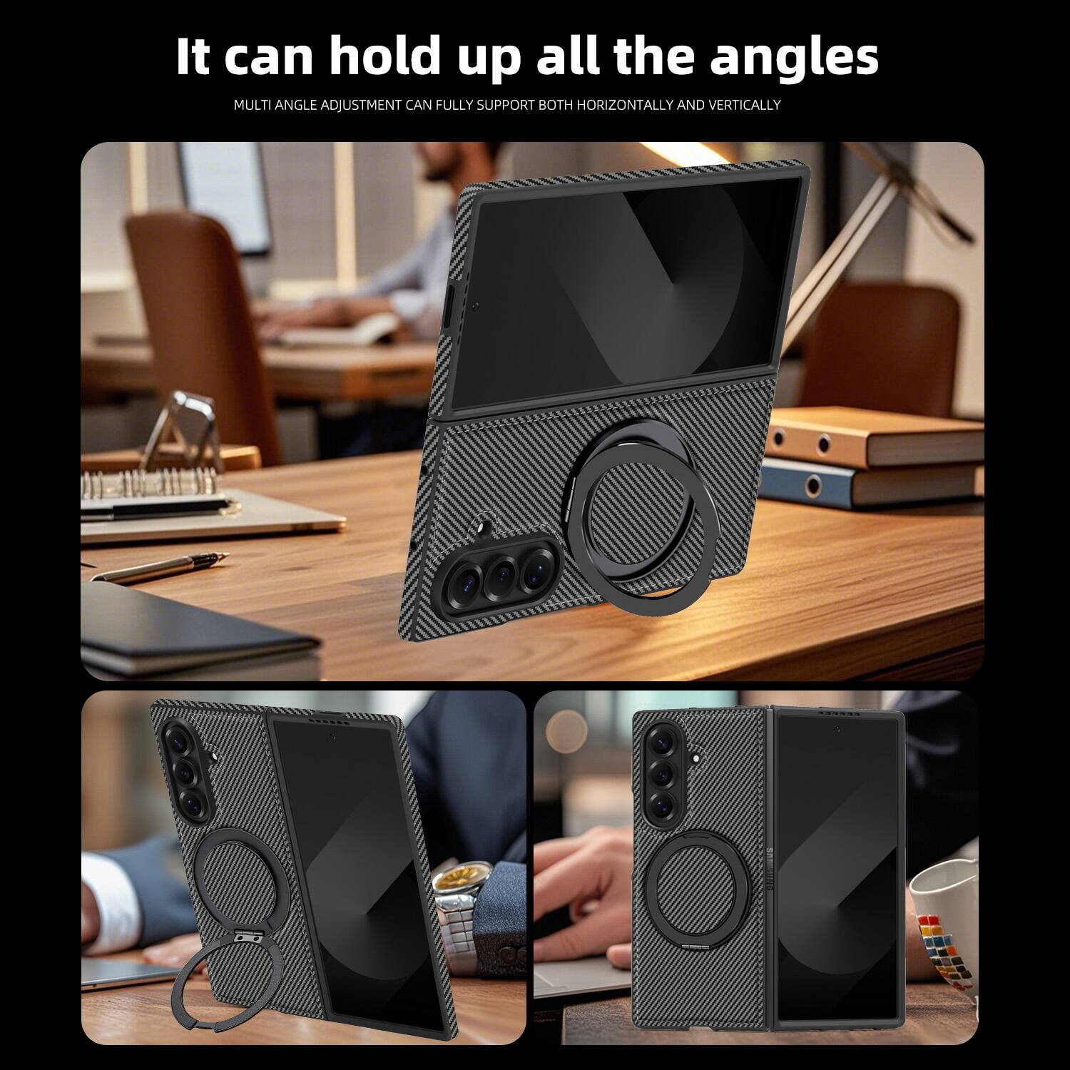 It can hold up all the angles  
MULTI ANGLE ADJUSTMENT CAN FULLY SUPPORT BOTH HORIZONTALLY AND VERTICALLY