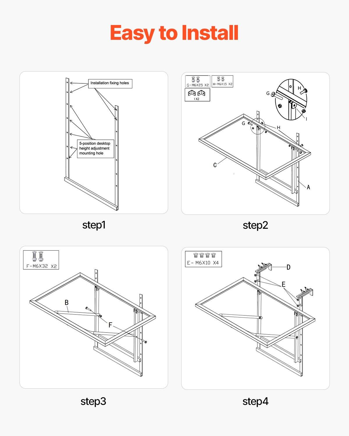 Easy to Install

step1
- Installation fixing holes
- 5-position desktop height adjustment mounting hole

step2
- G - M6X25 X2
- H - M6X15 X2
- 1x2

step3
- F - M6X32 X2

step4
- E - M6X10 X4