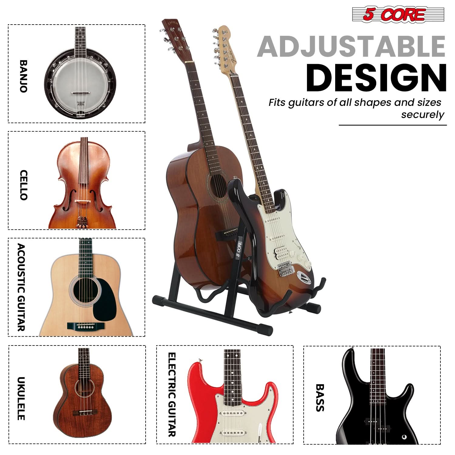 5 CORE  
ADJUSTABLE DESIGN  
Fits guitars of all shapes and sizes securely  

BANJO  
CELLO  
ACOUSTIC GUITAR  
UKULELE  
ELECTRIC GUITAR  
BASS