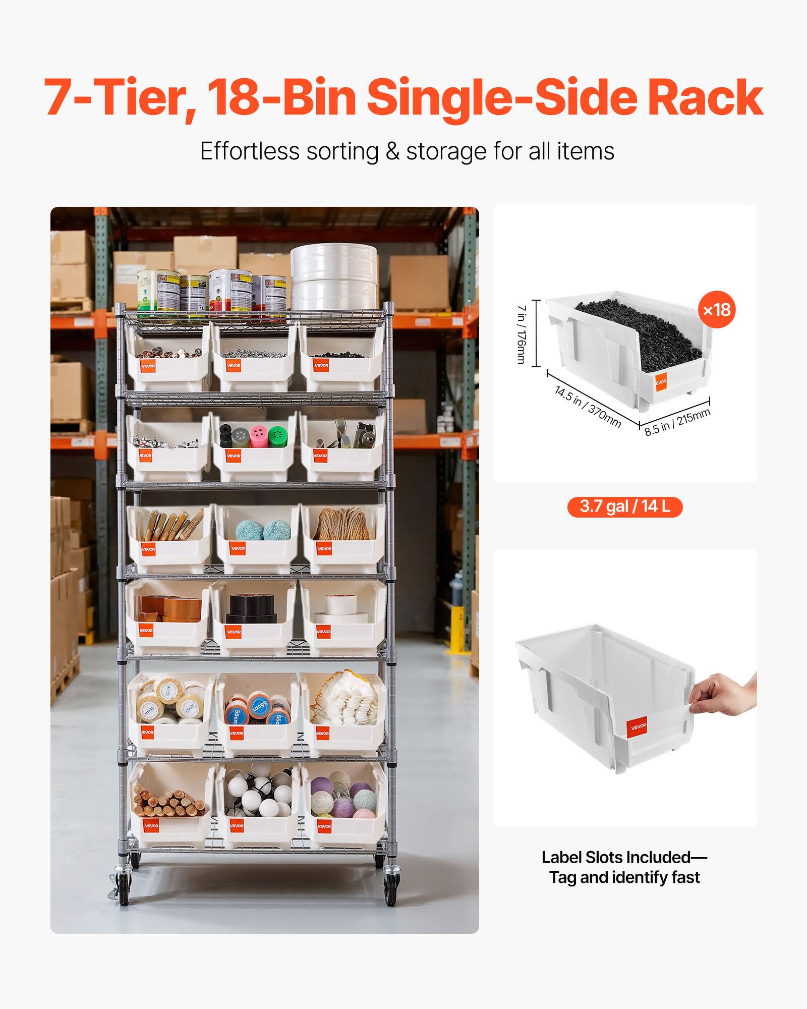 7-Tier, 18-Bin Single-Side Rack  
Effortless sorting & storage for all items  

7 in / 176mm  
14.5 in / 370mm x 18 in / 457mm x 8.5 in / 215mm  

3.7 gal / 14 L  

Label Slots Included—Tag and identify fast
