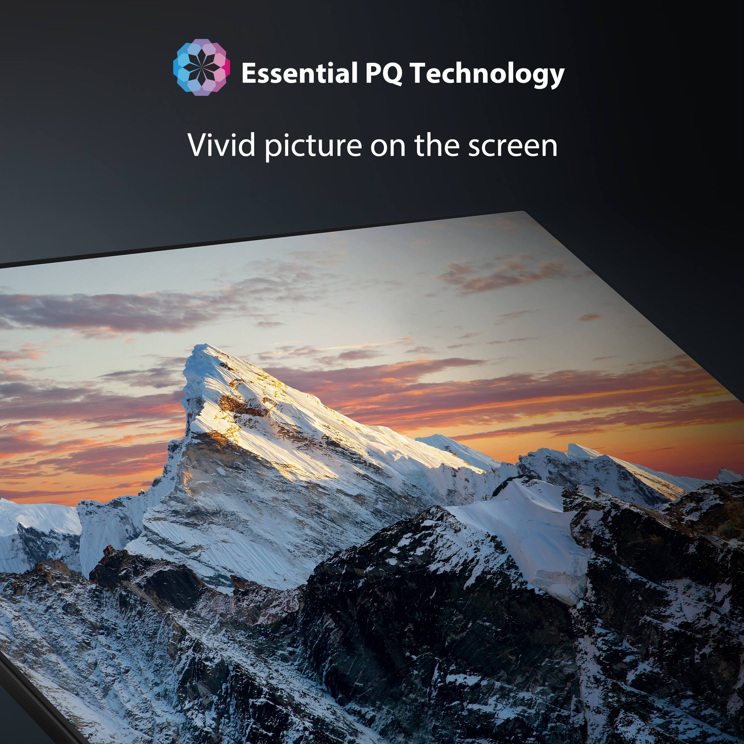 Essential PQ Technology
Vivid picture on the screen