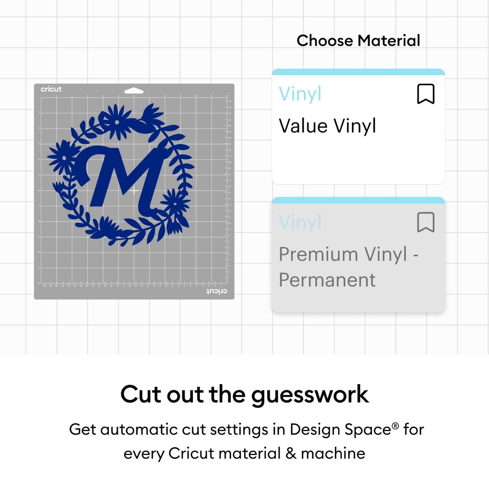 Choose Material  
- Vinyl  
- Value Vinyl  
- Premium Vinyl - Permanent  

Cut out the guesswork  
Get automatic cut settings in Design Space® for every Cricut material & machine