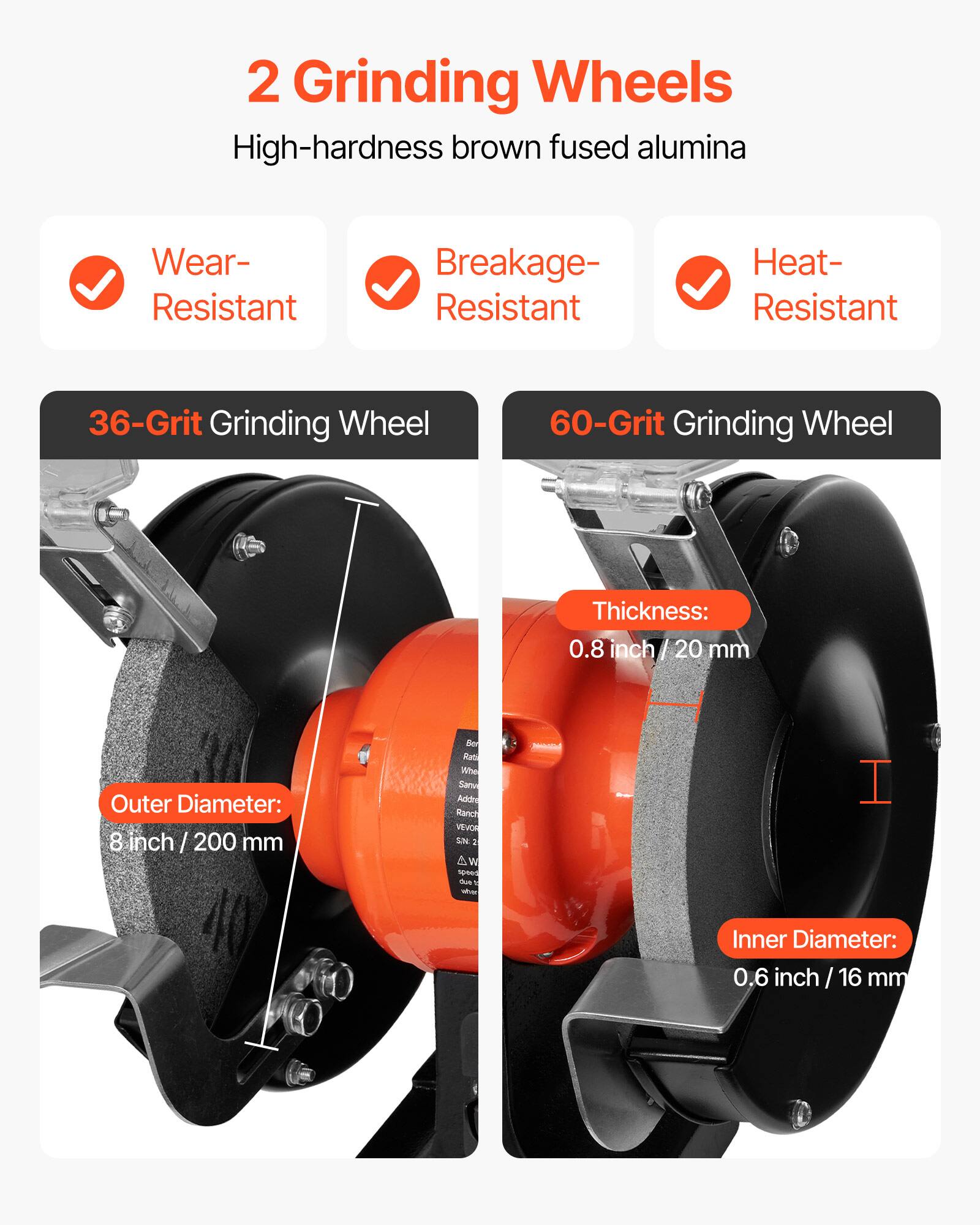2 Grinding Wheels  
High-hardness brown fused alumina  

Wear-Resistant  
Breakage-Resistant  
Heat-Resistant  

36-Grit Grinding Wheel  
60-Grit Grinding Wheel  

Thickness: 0.8 inch / 20 mm  
Outer Diameter: 8 inch / 200 mm  
Inner Diameter: 0.6 inch / 16 mm