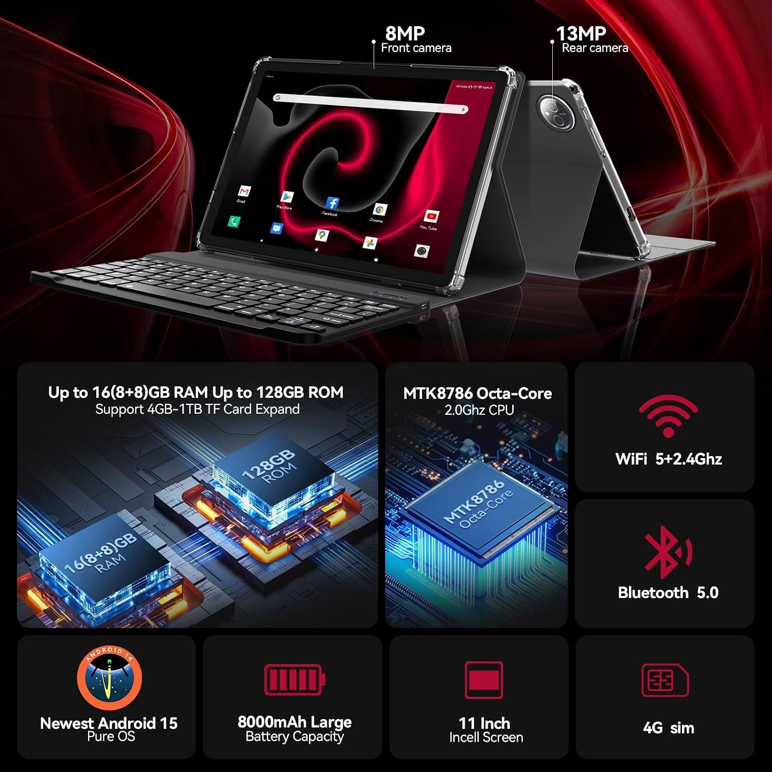 8MP Front camera  
13MP Rear camera  
Up to 16(8+8)GB RAM Up to 128GB ROM  
Support 4GB-1TB TF Card Expand  
MTK8786 Octa-Core 2.0Ghz CPU  
WiFi 5+2.4Ghz Bluetooth 5.0  
Newest Android 15 Pure OS  
8000mAh Large Battery Capacity  
11 Inch Incell Screen  
4G sim