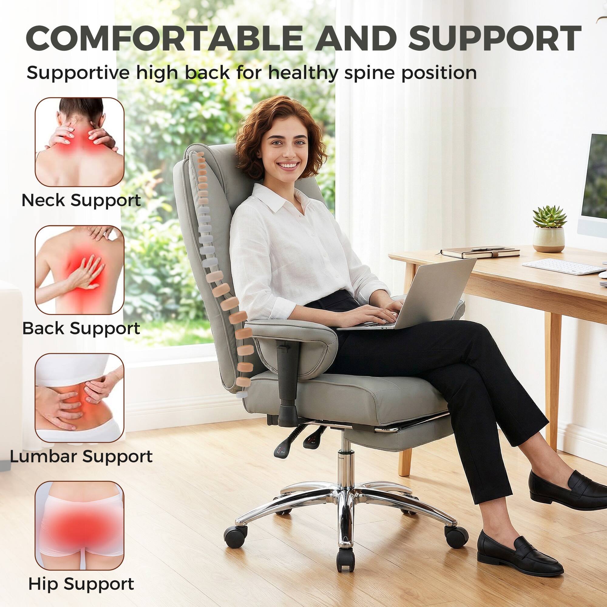 COMFORTABLE AND SUPPORT  
Supportive high back for healthy spine position

- Neck Support
- Back Support
- Lumbar Support
- Hip Support