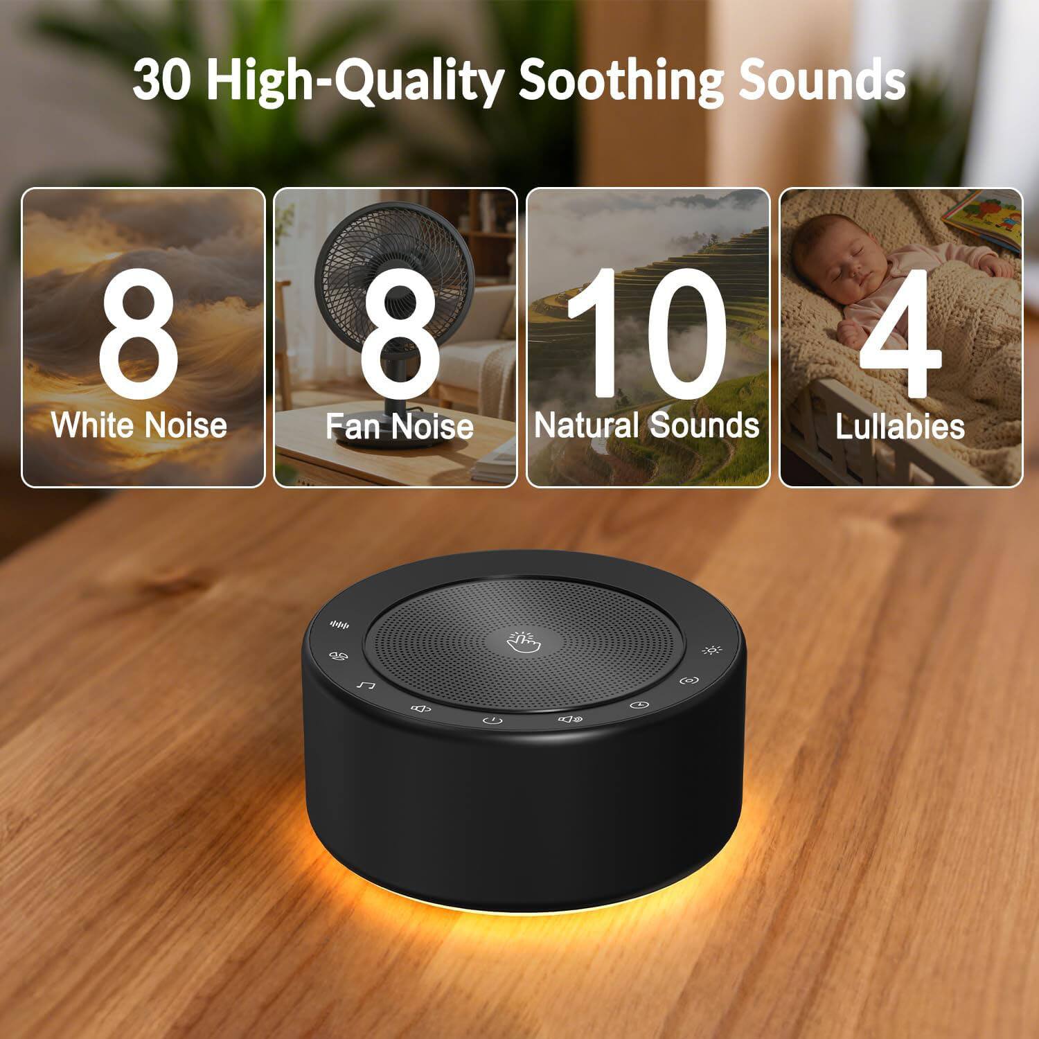 30 High-Quality Soothing Sounds  
- 8 White Noise  
- 8 Fan Noise  
- 10 Natural Sounds  
- 4 Lullabies