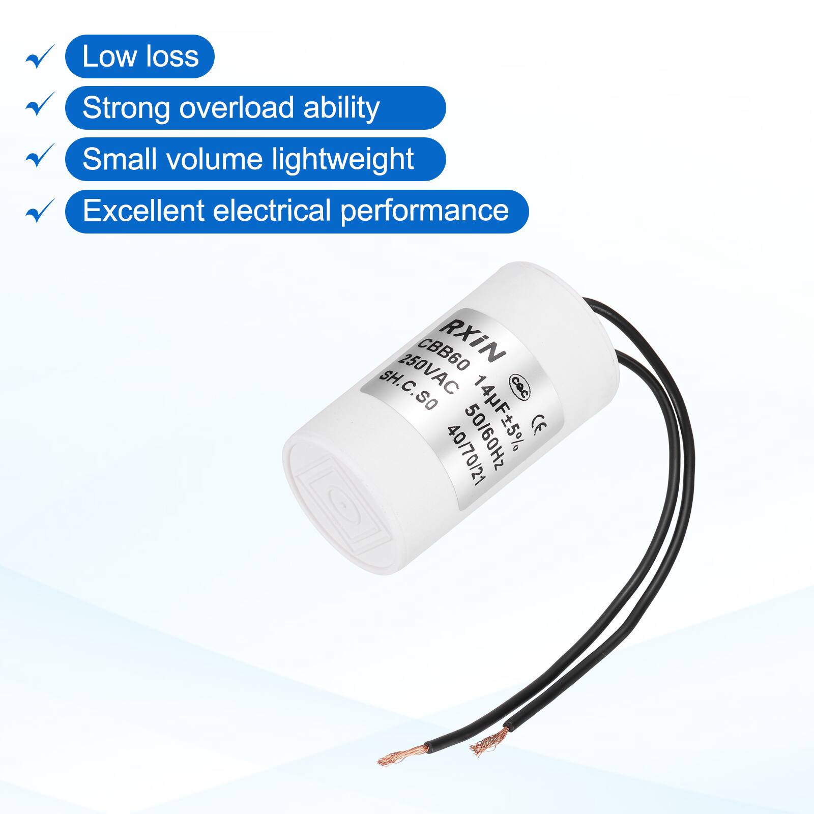 Low loss  
Strong overload ability  
Small volume lightweight  
Excellent electrical performance  

CBB60 RXIN SH.C.SO  
250VAC 14F±5% 50/60Hz  
CE 40/70/21