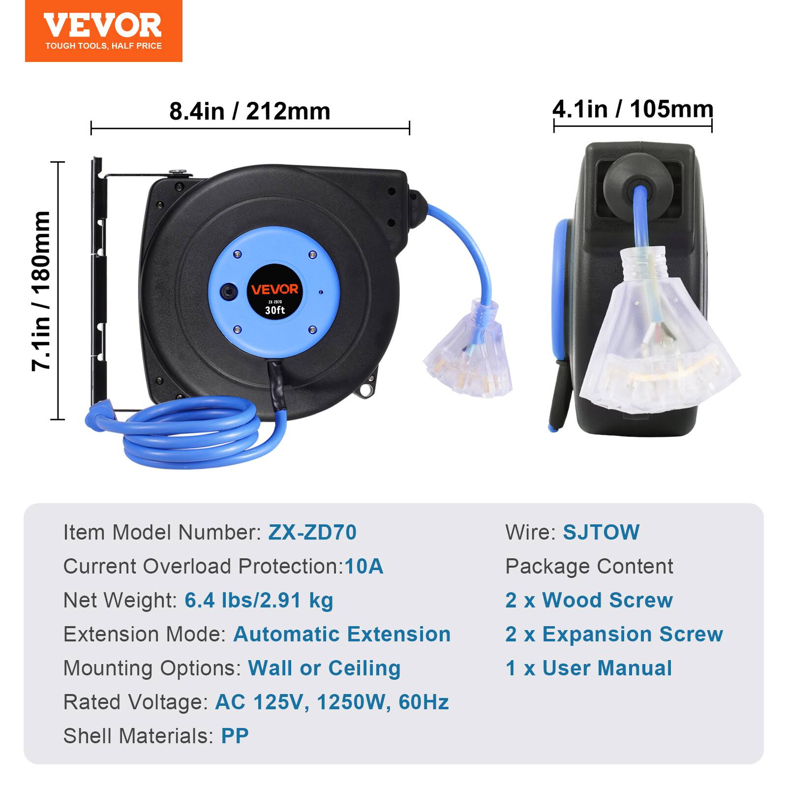 VEVOR TOUGH TOOLS, HALF PRICE

180mm / 7.1in  
8.4in / 212mm  
4.1in / 105mm  

Item Model Number: ZX-ZD70  
Wire: SJTOW  
Current Overload Protection: 10A  
Package Content:  
2 x Wood Screw  
2 x Expansion Screw  
1 x User Manual  

Extension Mode: Automatic Extension  
Mounting Options: Wall or Ceiling  
Rated Voltage: AC 125V, 1250W, 60Hz  
Shell Materials: PP  

Net Weight: 6.4 lbs/2.91 kg