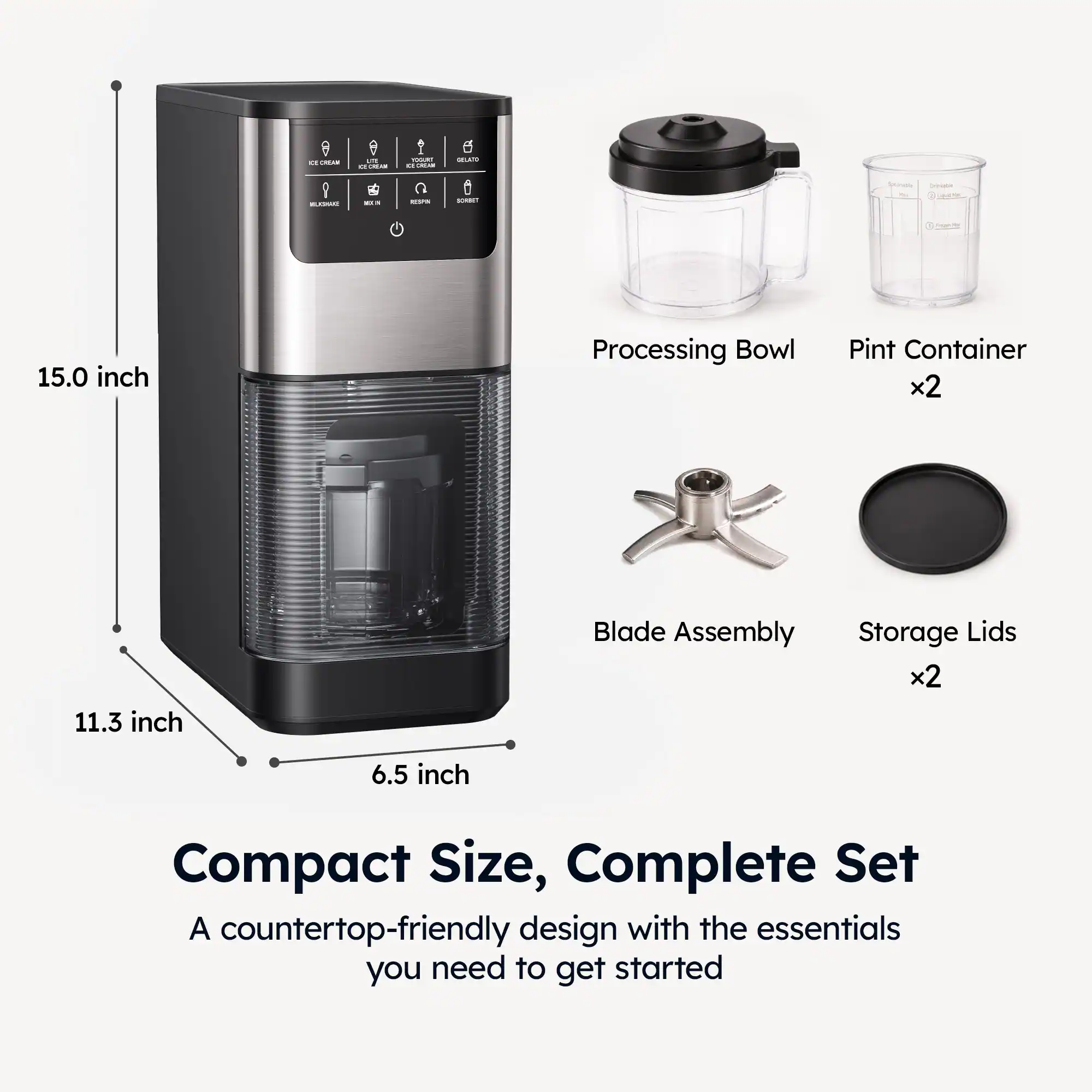 - 15.0 inch Processing Bowl
- Pint Container x2
- 11.3 inch Blade Assembly
- Storage Lids x2
- 6.5 inch Compact Size, Complete Set
- A countertop-friendly design with the essentials you need to get started