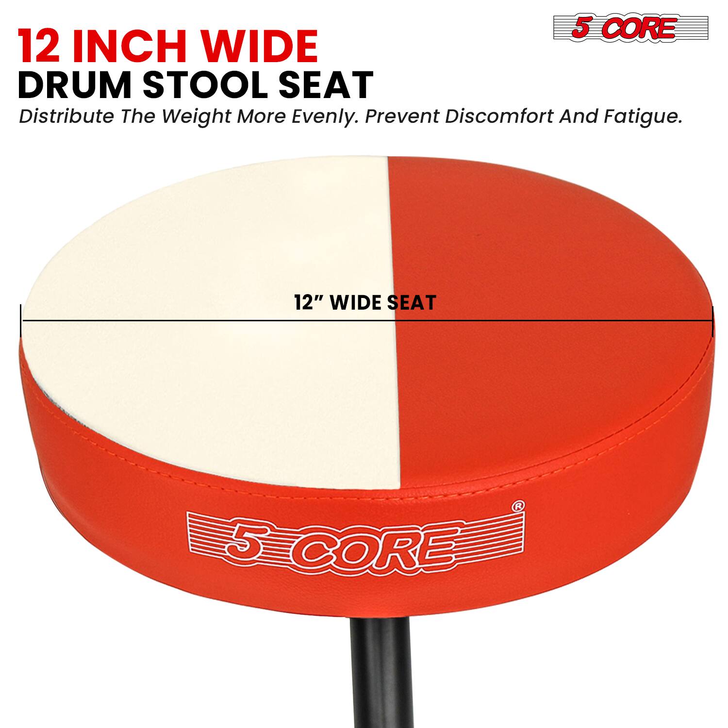 12 INCH WIDE DRUM STOOL SEAT  
Distribute The Weight More Evenly. Prevent Discomfort And Fatigue.  
12" WIDE SEAT  
5 CORE