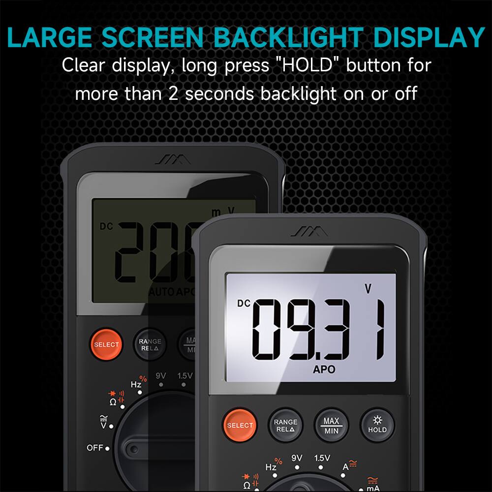 LARGE SCREEN BACKLIGHT DISPLAY  
Clear display, long press "HOLD" button for more than 2 seconds backlight on or off  

DC 200 AUTO APO  
DC 09.31 APO  

SELECT RANGE RELA MAX MIN HOLD  
OFF  

9V 1.5V Hz  
% Hz 9V 1.5V A mA