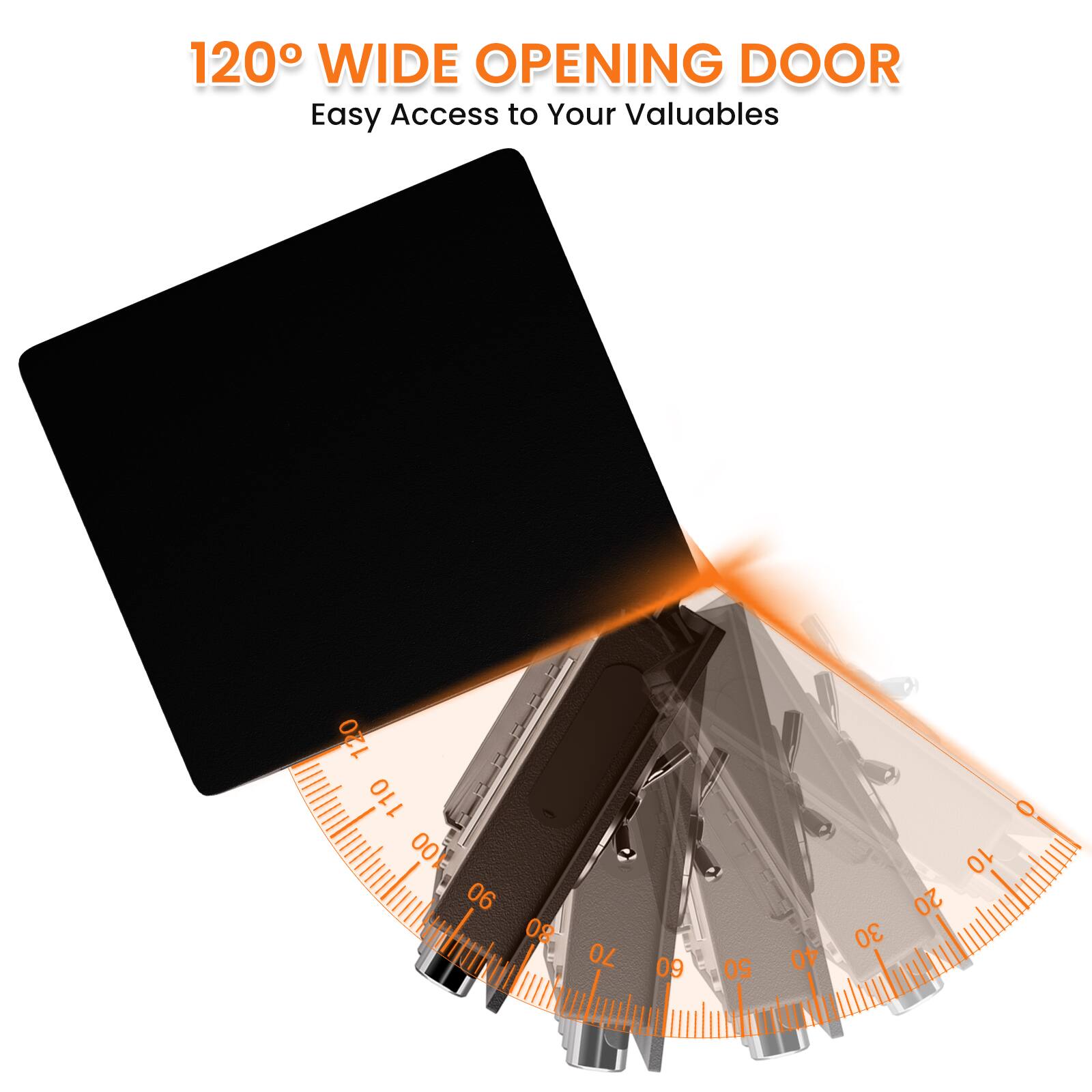 120° WIDE OPENING DOOR  
Easy Access to Your Valuables