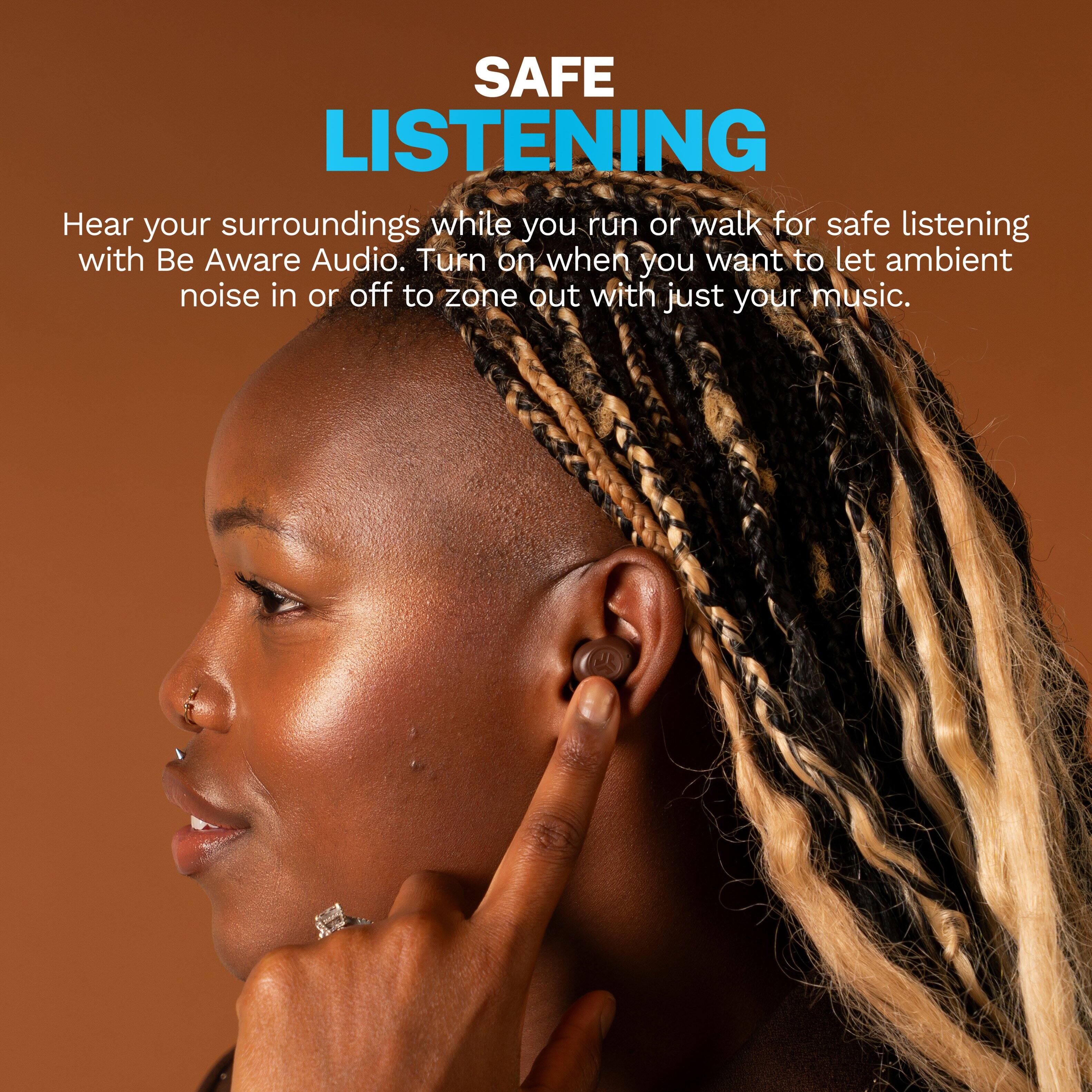 SAFE LISTENING

Hear your surroundings while you run or walk for safe listening with Be Aware Audio. Turn on when you want to let ambient noise in or off to zone out with just your music.