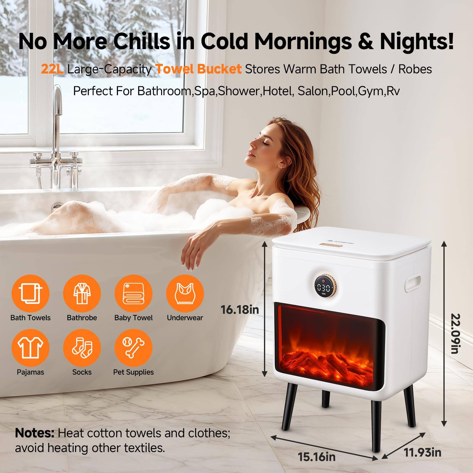 No More Chills in Cold Mornings & Nights!

22L Large-Capacity Towel Bucket Stores Warm Bath Towels / Robes
Perfect For Bathroom, Spa, Shower, Hotel, Salon, Pool, Gym, RV

- Bath Towels
- Bathrobe
- Baby Towel
- Underwear
- Pajamas
- Socks
- Pet Supplies

Notes: Heat cotton towels and clothes; avoid heating other textiles.

Dimensions:
- 22.09in (height)
- 18in (width)
- 16.18in (depth)
- 15.16in (depth)
- 11.93in (depth)