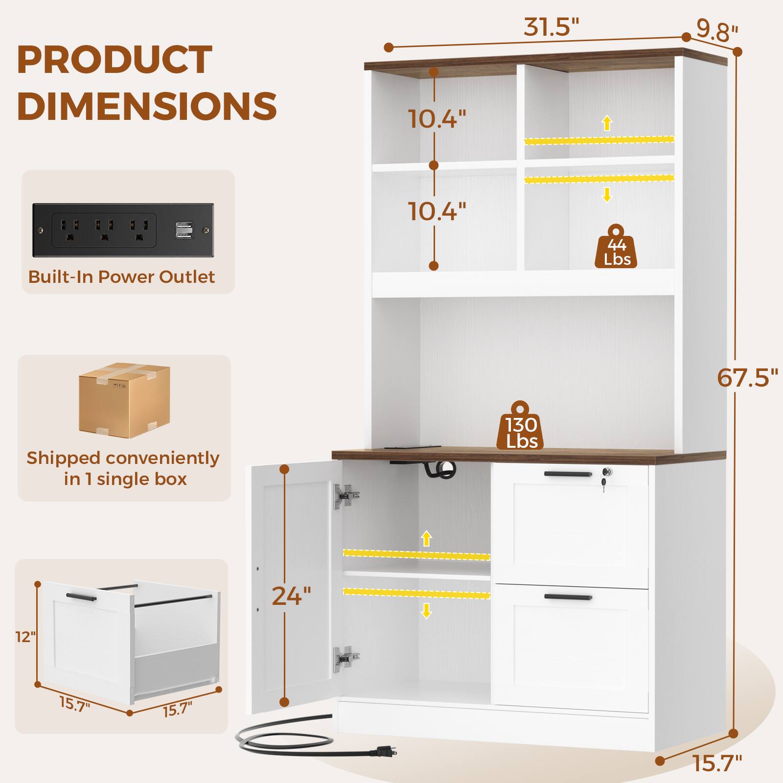 PRODUCT DIMENSIONS

- 10.4"
- 31.5"
- 9.8"
- 10.4"
- Built-In Power Outlet
- 44 Lbs
- 67.5"
- Shipped conveniently in 1 single box
- 130 Lbs
- 24"
- 12"
- 15.7"
- 15.7"
